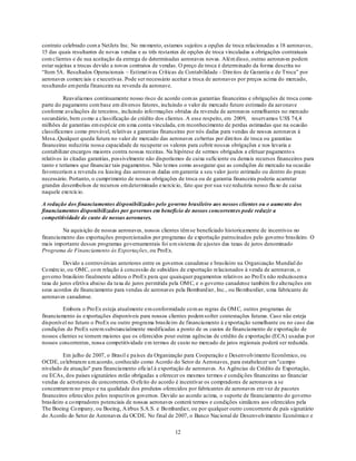 contrato celebrado com a NetJets Inc. No mo mento, estamos sujeitos a opções de troca relacionadas a 18 aeronaves,
15 das quais resultantes de novas vendas e as três restantes de opções de troca vinculadas a obrigações contratuais
com clientes e de sua aceitação da entrega de determinadas aeronaves novas. Além disso, outras aeronaves podem
estar sujeitas a trocas devido a novos contratos de vendas. O preço de troca é determinado da forma descrita no
―Item 5A. Resultados Operacionais – Estimat ivas Críticas de Contabilidade - Direitos de Garantia e de Troca‖ por
aeronaves comerciais e executivas. Pode ser necessário aceitar a troca de aeronaves por preços acima do mercado,
resultando em perda financeira na revenda da aeronave.

          Reavaliamos continuamente nosso risco de acordo com as garantias financeiras e obrigações de troca como
parte do pagamento com base em diversos fatores, incluindo o valor de mercado futuro estimado da aeronave
conforme avaliações de terceiros, incluindo info rmações obtidas da revenda de aeronaves semelhantes no mercado
secundário, bem co mo a classificação de crédito dos clientes. A esse respeito, em 2009, reservamos US$ 74,4
milhões de garantias em espécie em u ma conta vinculada, em reconhecimento de perdas estimadas que na ocasião
classificamos como provável, relativas a garantias financeiras por nós dadas para vendas de nossas aeronaves à
Mesa..Qualquer queda futura no valor de mercado das aeronaves co bertas por direitos de troca ou garantias
financeiras reduziria nossa capacidade de recuperar os valores para cobrir nossas obrigações e nos levaria a
contabilizar encargos maiores contra nossas receitas. Na hipótese de sermos obrigados a efetuar pagamento s
relativos às citadas garantias, possivelmente não disporíamos de caixa suficiente ou demais recursos financeiros para
tanto e teríamos que financiar tais pagamentos. Não temos como assegurar que as condições de mercado na ocasião
favoreceriam a revenda ou leasing das aeronaves dadas em garantia a seu valor justo estimado ou dentro do prazo
necessário. Portanto, o cumprimento de nossas obrigações de troca ou de garantia financeira poderia acarretar
grandes desembolsos de recursos em determinado exercício, fato que por sua vez reduziria nosso flu xo de caixa
naquele exercício.

A redução dos financiamentos disponibilizados pelo governo brasileiro aos nossos clientes ou o aumento dos
financiamentos disponibilizados por governos em benefício de nossos concorrent es pode reduzir a
competitividade de custo de nossas aeronaves.

         Na aquisição de nossas aeronaves, nossos clientes têm se beneficiado historicamente de incentivos no
financiamento das exportações proporcionados por programas de exportação patrocinados pelo governo brasileiro. O
mais importante desses programas governamentais foi u m sistema de ajustes das taxas de juros denominado
Programa de Financiamento às Exportações, ou ProEx.

          Devido a controvérsias anteriores entre os governos canadense e brasileiro na Organização Mundial do
Co mércio, ou OMC, co m relação à concessão de subsídios de exportação relacionados à venda de aeronaves, o
governo brasileiro finalmente aditou o ProEx para que quaisquer pagamentos relativos ao Pro Ex não reduzissem a
taxa de juros efetiva abaixo da taxa de juros permitida pela OM C, e o governo canadense também fez alterações em
seus acordos de financiamento para vendas de aeronaves pela Bombard ier, Inc., ou Bo mbardier, u ma fabricante de
aeronaves canadense.

         Embora o Pro Ex esteja atualmente em conformidade co m as regras da OM C, outros programas de
financiamento às exportações disponíveis para nossos clientes podem sofrer contestações futuras. Caso não esteja
disponível no futuro o ProEx ou outro programa brasileiro de financiamento à exportação semelhante ou no caso das
condições do ProEx serem substancialmente modificadas a ponto de os custos de financiamento de exportação de
nossos clientes se tornem maiores que os oferecidos pour outras agências de crédito de exportação (ECA) usadas p or
nossos concorrentes, nossa competitividade em termos de custo no mercado de jatos regionais poderá ser reduzida.

          Em julho de 2007, o Brasil e países da Organização para Cooperação e Desenvolvimento Econômico, ou
OCDE, celebraram u m acordo, conhecido como Acordo do Setor de Aeronaves, para estabelecer um "campo
nivelado de atuação" para financiamento oficial à exportação de aeronaves. As Agências de Crédito de Exportação,
ou ECAs, dos países signatários estão obrigadas a oferecer os mesmos termos e condiç ões financeiras ao financiar
vendas de aeronaves de concorrentes. O efeito do acordo é incentivar os compradores de aeronaves a se
concentrarem no preço e na qualidade dos produtos oferecidos por fabricantes de aeronaves em vez de pacotes
financeiros oferecidos pelos respectivos governos. Devido ao acordo acima, o suporte de financiamento do governo
brasileiro a co mpradores potenciais de nossas aeronaves conterá termos e condições similares aos oferecidos pela
The Boeing Co mpany, ou Boeing, A irbus S.A.S. e Bo mbardier, ou por qualquer outro concorrente de país signatário
do Acordo do Setor de Aeronaves da OCDE. No final de 2007, o Banco Nacional de Desenvolvimento Econômico e

                                                         12
 