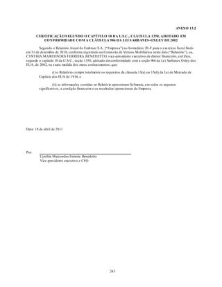 ANEXO 13.2

       CERTIFICAÇÃO S EGUNDO O CAPÍTULO 18 DA U.S.C., CLÁUS ULA 1350, ADOTADO EM
          CONFORMIDADE COM A CLÁUS ULA 906 DA LEI S ARB ANES -OXLEY DE 2002

        Segundo o Relatório Anual da Emb raer S.A. (―Empresa‖) no formu lário 20 -F para o exercício fiscal findo
em 31 de dezembro de 2010, conforme reg istrado na Comissão de Valores Mobiliários nesta data (―Relatório‖), eu,
CYNTHIA MA RCONDES FERREIRA BENEDETTO, v ice-presidente executivo de diretor financeiro, cert ifico,
segundo o capítulo 18 da U.S.C., seção 1350, adotado em conformidade com a seção 906 da Lei Sarbanes Oxley dos
EUA, de 2002, na exata medida dos meus conhecimentos, que:

                 (i) o Relatório cu mpre totalmente os requisitos da cláusula 13(a) ou 15(d) da Lei de Mercado de
        Capitais dos EUA de 1934; e

                  (ii) as informações contidas no Relatório apresentam fielmente, em todos os aspectos
        significativos, a condição financeira e os resultados operacionais da Empresa.




Data: 18 de abril de 2011




Por:
         Cynthia Marcondes Ferreira Benedetto
         Vice-presidente executivo e CFO




                                                        243
 