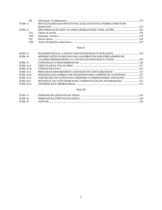 10I.   Informação Co mplementar ........................................................................................................................ 125
ITEM 11.      DIVULGA ÇÕES QUA NTITAT IVAS E QUA LITATIVA S SOBRE O RISCO DE
              MERCADO ................................................................................................................................................. 125
ITEM 12.      DISCRIMINAÇÃO DOS VA LORES MOBILIÁ RIOS, FORA AÇÕES ........................................ 129
       12A.   Títulos de dívida ......................................................................................................................................... 129
       12B.   Garantias e direitos ..................................................................................................................................... 129
       12C.   Outros títulos ............................................................................................................................................... 129
       12D.   Ações de depósitos americanos ................................................................................................................ 129

                                                                          Parte II

ITEM 13.      INADIMPLÊNCIAS, ATRASO NOS DIVIDENDOS E INFRA ÇÕES .......................................... 130
ITEM 14.      MODIFICA ÇÕES SUBSTANCIAIS A OS DIREITOS DOS PORTADORES DE
              VA LORES MOBILIÁ RIOS E A UTILIZA ÇÃO DOS RESULTADOS ......................................... 130
ITEM   15.    CONTROLES E PROCEDIM ENTOS ................................................................................................... 130
ITEM   16.A   ESPECIA LISTA FINANCEIRO ............................................................................................................. 131
ITEM   16.B   CÓDIGO DE ÉTICA ................................................................................................................................. 132
ITEM   16.C   PRINCIPAIS HONORÁ RIOS E SERVIÇOS DE CONTABILIDADE .......................................... 132
ITEM   16.D   ISENÇÕES DAS NORMAS DE REGISTRO PARA COMITÊS DE AUDITORIA .................... 133
ITEM   16.E   AQUISIÇÕES DE AÇÕES PELO EMISSOR E COMPRADORES AFILIADOS ....................... 133
ITEM   16.F   MUDANÇA DE CONTADOR PA RA CERTIFICA ÇÃO DA INTERESSADA .......................... 133
ITEM   16.G   GOVERNA NÇA EMPRESARIAL ........................................................................................................ 133

                                                                         Parte III

ITEM 17.      DEMONSTRA ÇÕES FINANCEIRAS .................................................................................................. 136
ITEM 18.      DEMONSTRA ÇÕES FINANCEIRAS .................................................................................................. 136
ITEM 19.      ANEXOS ...................................................................................................................................................... 136




                                                                               ii
 