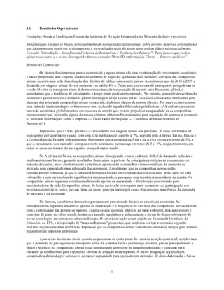 5A.      Resultados Operacionais

Condições Atuais e Tendências Futuras da Indústria de Aviação Co mercial e do Mercado de Jatos executivos

A explanação a seguir se baseia principalmente em nossas expectativas atuais sobre eventos futuros e as tendências
que afetam nossos negócios; o desempenho e os resultados reais do nosso setor podem diferir substancialmente.
Consulte "Introdução - Nota Especial relativa às Estimativas e Declarações Futuras". Para fatores que podem
afetar nosso setor e o nosso desempenho futuro, consulte "Item 3D. In formações Chave — Fatores de Risco”.

Aeronaves Comerciais

          Os fatores fundamentais para o aumento de viagens aéreas são uma co mbinação de crescimento econômico
e maior propensão para viagens, devido ao aumento de negócios, globalização e melhores serviços das companhias
aéreas, incentivados pela liberalização dos direitos de tráfego aéreo entre países. Acreditamos que de 2010 a 2029 a
demanda por viagens aéreas deverá aumentar em média 4% a 5% ao ano, em termos de passageiros por quilô met ro
voado. O setor de transporte aéreo já demonstrou sinais de recuperação da recente crise financeira global, e
acreditamos que a tendência de crescimento a longo prazo pode ser recuperada. No entanto, a recente desaceleração
econômica global reduziu a de manda global por viagem aérea a curto prazo, causando dificuldades financeiras para
algumas das principais co mpanhias aéreas comerciais, incluindo alguns de nossos clientes. Por sua vez, isso causou
uma redução na demanda por aviões comerciais, inclu indo aqueles fabricados pela Embraer. A lém d isso, a recente
recessão econômica global resultou em escassez de crédito que poderá prejudicar a capacidade de as companhias
aéreas comerciais, incluindo alguns de nossos clientes, obterem financiamento para aquisição de aeronaves (consulte
o "Item 4B. Informações sobre a empresa — Visão Geral do Negócio — Contratos de Financiamento de
Aeronaves").

         Esperamos que a China pro mova o crescimento das viagens aéreas nos próximos 20 anos, em termos de
passageiros por quilô metro voado, com u ma taxa média anual superior a 7%, seguida pela A mérica Lat ina, Rússia e
a Co munidade de Estados Independentes. Esperamos que a demanda na Ásia e na África cresça em torno de 5%, e
que o crescimento nos mercados europeu e norte-americano permaneça em torno de 3 e 4%, respectivamente, em
todos os casos em termos de passageiros por quilô metro voado.

         Na A mérica do No rte, as companhias aéreas têm operado em u m ambiente difícil de demanda reduzida e
rendimentos mais baixos, gerando resultados financeiros negativos. As principais estratégias se concentram em
redução de custos, maio r produtividade e eficiência aprimorada co m melhor correspondência da demanda de
mercado com capacidade mais adequada das aeronaves. Acreditamos que as companhias aéreas estão
cautelosamente otimistas, já que o setor está bem posicionado em co mparação co m dois anos atrás, após ter sido
submetido a uma racionalização significativa da capacidade, e passa por uma tendência ascendente de receita. As
companhias aéreas regionais continuam efetuando ajustes de capacidade e distribuição concentrada para
transportadoras da rede. Co mpanhias aéreas de baixo custo não conseguem mais au mentar sua participação nos
mercados domésticos com o mes mo rit mo de antes, principalmente por causa d os cenários mais fracos da demanda
de mercado e da economia.

         Na Europa, o amb iente de receitas permanecerá pressionado devido ao cenário da economia. As
transportadoras regionais apoiam os ajustes de capacidade e a frequência de serviços das companhias aéreas da rede,
com a substituição das aeronaves maio res. Espera-se que questões relativas ao meio ambiente, polu ição sonora e
emissões de gases do efeito estufa dominem a agenda reguladora e influenciarão a forma do desenvolvimento de
novas tecnologias em transporte aéreo na Europa. O setor de aviação estará sujeito ao Sistema de Co mércio de
Emissões, ou ETS, e à imposição de ―taxas ambientais‖ potenciais, que tendem a ser imp lementadas segundo
med idas reguladoras mais restrit ivas. Espera-se que as companhias aéreas substituam aeronaves antigas para evitar o
pagamento de impostos ambientais.

          Apesar das incertezas atuais quanto ao panorama de curto prazo do setor de aviação comercial, acreditamos
que a demanda de passageiros no transporte aéreo da América Latin a permaneça positiva, graças principalmente a
Brasil e México. As companhias aéreas estão introduzindo aeronaves de tamanho adequado e consumo mais
eficiente de combustível para expandir o sistema de av iação intrarregional. A maior integração regional tem
aumentado a demanda por aeronaves de menor capacidade para operação em mercados de densidade média e baixa.



                                                         51
 