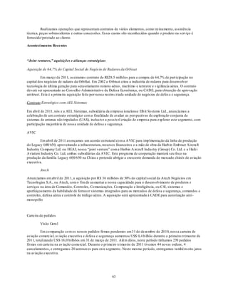 Realizamos operações que representam contratos de vários elementos, como treinamento, assistência
técnica, peças sobressalentes e outras concessões. Esses custos são reconhecidos quando o produto ou serviço é
fornecido/prestado ao cliente.

Aconteci mentos Recentes



“Joint ventures,” aquisições e alianças estratégicas

Aquisição de 64,7% do Capital Social do Negócio de Radares da Orbisat

          Em março de 2011, assinamos contrato de R$28.5 milhões para a compra de 64,7% de part icipação no
capital dos negócios de radares da OrbiSat. Em 2002 a Orbisat criou a indústria de redares para desenvolver
tecnologia de última geração para sensoriamento remoto aéreo, marítimo e terrestre e v igilância aérea. O contrato
deverá ser apresentado ao Conselho Administrativo de Defesa Econômica, ou CADE, para obtenção de aprovação
antitrust. Esta é a primeira aquisição feita por nossa recém criada unidade de negócios de defes a e segurança.

Contrato Estratégico com AEL Sistemas

Em abril de 2011, nós e a AEL Sistemas, subsidiária da empresa israelense Elb it Systems Ltd., anunciamos a
celebração de um contrato estratégico com a finalidade de avaliar as perspectivas da exploração conjunta de
sistemas de antenas não tripulados (UAS), inclusive a possível criação de empresa para exp lorar este segmento, com
participação majoritária de nossa unidade de defesa e segurança.

AVIC

         Em abril de 2011 avençamos um acordo estrutural co m a A VIC para imp lmentação da linha de produção
do Legacy 600/ 650, aproveitando a infraestrutura, recursos financeiros e a mão de obra da Harb in Emb raer Aircraft
Industry Co mpany Ltd. ou HEAI, nossa ―joint venture‖ com a Harbin A ircraft Industry (Group) Co. Ltd. e a Hafei
Aviation Industry Co. Ltd, ambas subsidiárias da AVIC. Este programa de cooperação manterá seu foco na
produção da família Legacy 600/650 na Ch ina e pretende abrigar a crescente demanda do mercado chinês de aviação
executiva.

        Atech

Anunciamos em abril de 2011, a aquisição por R$ 36 milhões de 50% do capital social da Atech Negócios em
Tecnologias S.A., ou Atech, com o fim de au mentar a nossa capacidade para o desenvolvimento de produtos e
serviços na área de Comandos , Controles, Co municações, Co mputação e Inteligência, ou C4I, sistemas e
aperfeiçoamento da habilidade de fornecer sistemas integrados para os mercados de defesa e segurança, comandos e
controles, defesa aérea e controle de tráfego aéreo. A aquisição será apresentada à CADE para autorização anti-
monopólio



Carteira de pedidos

        Visão Geral

         Em co mparação co m os nossos pedidos firmes pendentes em 31 de dezembro de 20 10, nossa carteira de
aviação comercial, av iação executiva e defesa e segurança aumentou US$ 0,4 b ilhão durante o primeiro trimestre de
2011, totalizando US$ 16,0 bilhões em 31 de março de 2011. Além disto, neste período tínhamos 270 pedidos
firmes em carteira na av iação comercial. Durante o primeiro trimestre de 2011 tivemos 44 novas ordens, 4
cancelamentos, e entregamos 20 aeronaves para este segmento. Neste mesmo período, entregamos também oito jatos
na aviação executiva.




                                                         63
 