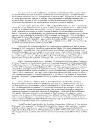 Artur Aparecido V. Coutinho. Em 2010, o Sr. Coutinho foi no meado Vice-Presidente executivo e Diretor-
presidente da Embraer. Em 2005, fo i no meado Vice-Presidente executivo de aquisições e operações industriais e
tem assumido essa função até ser eleito Diretor-presidente. De janeiro de 2003 a março de 2005, fo i vice -presidente
da Emb raer responsável pelas atividades de marketing, vendas e atendimento ao cliente na A mérica do Norte. De
fevereiro de 2000 a dezemb ro de 2002, fo i nosso Vice-Presidente de atendimento ao cliente. Antes, Coutinho
ocupou vários cargos na Embraer nas áreas de marketing, t reinamento e controle de qualidade

         Luiz Carlos Siqueira Aguiar. Em janeiro de 2011, o Sr. Aguiar foi no meado CEO, Defesa e Segurança da
Emb raer. Ele fo i o nosso Diretor Financeiro de janeiro de 2009 a dezembro de 2010. De janeiro de 2006 a dezemb ro
de 2008, o Sr. Aguiar foi no meado Vice-Presidente Executivo da Embraer, responsável pela co mercialização,
vendas e admin istração de contratos de produtos e sistemas de Aviação Governamental e Mercado de defesa
mundial. De fevereiro de 2003 a dezemb ro de 2005, representou a Previ no Conselho de Admin istração de Diversas
empresas, inclusive a Emb raer. De abril de 2004 a 2005, fo i no meado para representar a PREVI no Conselho de
Admin istração da Embraer. Ele foi membro do Conselho de Admin istração da SBCE, se guradora no Brasil, de maio
de 2001 a fevereiro de 2003, e desde 2003 é Vice -Presidente do Conselho da CPFL e membro do Co mitê de
Finanças da CVRD. Foi Diretor do Banco do Brasil de agosto de 2000 a fevereiro de 2003, e Gerente do Banco do
Brasil em Nova Iorque de fevereiro de 1997 a agosto de 2000.

         Flávio Rímoli. O Sr. Rímoli é atualmente o Vice-Presidente Executivo e Conselheiro Geral da Emb raer .
Desde maio de 2005, é secretário do Conselho de Administração da Embraer. O Sr. Rímo li trabalha na Emb raer há
mais de 29 anos e ocupou diferentes cargos, principalmente nas áreas industrial e co mercial. Foi Gerente -Geral
Sênior de Contratos para o mercado de aviação co mercial por mu itos anos e Vice-Presidente Sênior para o mercado
de aviação comercial, de 2002 a 2005. É bacharel em Engenharia Mecânica pela Escola de Engenharia Industrial de
São José dos Campos, é formado em Direito pela Universidade Vale do Paraíba e possui Especialização em
Pesquisa Operacional e Lei das Sociedades Anônimas pelo ITA e Fundação Getúlio Vargas, respectivamente.

         Horácio Aragonés Forjaz. O Sr. Fo rjaz é atualmente Vice-Presidente Executivo de Assuntos Corporativos
da Emb raer. No passado, foi Vice -Presidente Executivo de Co municação Empresarial, de 2001 a janeiro de 2008, e
Vice-Presidente Executivo de Planejamento e Desenvolvimento Organizacional, de 1998 a 2001. De 1991 a 1994 e
de 1997 a 1998, foi Engenheiro-Chefe da Embraer. De 1995 a 1997, diretor operacional da Co mpsis Co mputadores
e Sistemas Ltda., u ma empresa brasileira de engenharia de sistemas e software. De 1975 a 1995, exerceu vários
cargos diferentes na Embraer, nas áreas de engenharia e projetos de sistemas. O Sr. Fo rjaz é bacharel em Engenharia
Eletrônica pelo ITA e Mestre em Ciência Aplicada em co mputação pelo Instituto Na cional de Pesquisas Espaciais.
O Sr. Forjaz é também membro do conselho de admin istração da SAE BRASIL, u ma sociedade da engenharia da
mobilidade, e do Conselho Consultivo do CPq D, o centro de Pesquisa e Desenvolvimento de Teleco municações do
Brasil.

          Antonio Júlio Franco. Em abril de 2010, o Sr. Franco foi nomeado Vice-Presidente executivo de
Planejamento e Desenvolvimento de Pessoal da Embraer e, antes deste cargo, o Sr. Franco serviu como Vice -
Presidente Executivo de Desenvolvimento Organizacional e de Pessoal da Emb raer desde 2007. Desde abril de
2010, o Sr. Franco é responsável por apoiar o CEO em sua ação emp resarial no que diz respeito às políticas e
diretrizes associadas a pessoas, processos de sucessão para todos os cargos -chave, estratégia de remuenração,
remuneração dos executivos, e para apoiar o Conselho de Administração e seus Comitês de Recursos Humanos
sobre questões relacionadas a pessoas, e sobre a integração no Brasil e no exterior co m relação aos recursos
humanos. Antes de ingressar na Embraer, trabalhou no Grupo Odebrecht por 25 anos. De 1999 a 2002, trabalhou
como consultor de negócios para várias emp resas brasileiras e internacionais, co m foco em questões de recursos
humanos. Ingressou na Emb raer em 2002, trabalhando em d iferentes cargos do departamento de recursos humanos.
É formado em direito e bacharel em ad ministração de negócios.

          Cynthia Marcondes Ferreira Benedetto. Sra. Bennedetto foi nomeada em 2010 (a partir de 1º de janeiro de
2011) para seu cargo atual como Vice -Presidente Executivo e Diretor Financeiro ). Ela é economista e possui pós -
graduação em ad min istração financeira e auditoria, e tem MBA em Gestão Financeira pela Fundação Getúlio
Vargas. Ela trabalha na Embraer desde 1986 na área financeira. De 2000 a 2010 foi Diretora Fin anceira, responsável
pela estratégia financeira da Embraer. Ela também era membro do Conselho Superior da BB Previdência de 2001 a
2003.




                                                         85
 
