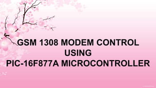 GSM 1308 MODEM CONTROL
USING
PIC-16F877A MICROCONTROLLER
 