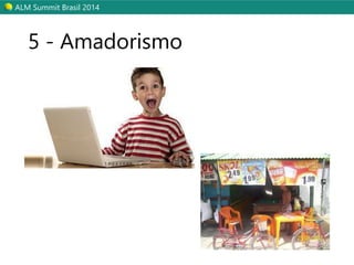 ALM Summit Brasil 2014 
5 - Amadorismo 
 