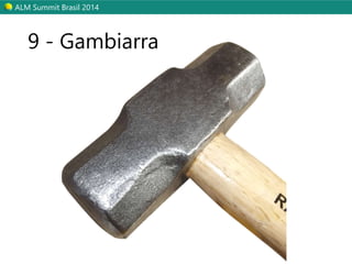 ALM Summit Brasil 2014 
9 - Gambiarra 
 