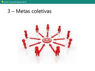 ALM Summit Brasil 2014 
3 – Metas coletivas 
 