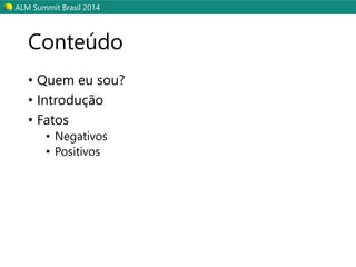 ALM Summit Brasil 2014 
Conteúdo 
• Quem eu sou? 
• Introdução 
• Fatos 
• Negativos 
• Positivos 
 