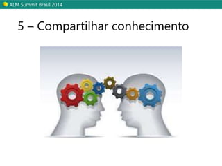 ALM Summit Brasil 2014 
5 – Compartilhar conhecimento 
 