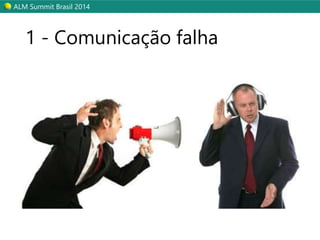 ALM Summit Brasil 2014 
1 - Comunicação falha 
 