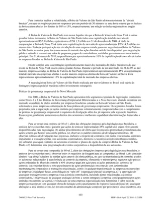 Para controlar melhor a volatilidade, a Bolsa de Valores de São Paulo adotou um sistema de “circuit
breaker”, em que os pregões podem ser suspensos por um período de 30 minutos ou uma hora sempre que os índices
da bolsa caírem abaixo dos limites de 10% e 15%, respectivamente, em relação ao índice registrado no pregão
anterior.

         A Bolsa de Valores de São Paulo tem menor liquidez do que a Bolsa de Valores de Nova York e outras
grandes bolsas do mundo. A Bolsa de Valores de São Paulo tinha uma capitalização total de mercado de
aproximadamente R$2,3 trilhões, equivalentes a US$ 1,3 trilhão em 31 de dezembro de 2009. A título de
comparação, a Bolsa de Nova York tinha uma capitalização de mercado de aproximadamente US$ 14,7 trilhões na
mesma data. Embora qualquer ação em circulação de uma empresa cotada possa ser negociada na Bolsa de Valores
de São Paulo, na maior parte dos casos menos da metade das ações listadas está de fato disponível para negociação
pública, estando o restante nas mãos de pequenos grupos de controladores, entidades governamentais ou acionista
principal. Em 31 de março de 2010, respondíamos por aproximadamente 10% da capitalização de mercado de todas
as empresas listadas na Bolsa de Valores de São Paulo.

         Existe também uma concentração significativamente maior dos mercados de títulos brasileiros do que
existe na Bolsa de Nova York ou em outras grandes bolsas. Durante o período de um ano findo em 31.12.09, as dez
maiores empresas cotadas na Bolsa de Valores de São Paulo representavam aproximadamente 45% da capitalização
total de mercado das empresas abertas e as dez maiores empresas abertas da Bolsa de Valores de Nova York
representavam aproximadamente 13% da capitalização total de mercado das empresas abertas.

         A negociação na Bolsa de Valores de São Paulo realizada por não residentes no Brasil está sujeita às
limitações impostas pela lei brasileira sobre investimento estrangeiro.

Práticas de governança empresarial do Novo Mercado

         Em 2000, a Bolsa de Valores de São Paulo apresentou três segmentos especiais de negociação, conhecidos
como Níveis 1 e 2 das Práticas de Governança Empresarial Diferenciadas e o Novo Mercado, visando incentivar um
mercado secundário de títulos emitidos por empresas brasileiras cotadas na Bolsa de Valores de São Paulo,
solicitando a essas empresas a observação de boas práticas de governança empresarial. Os segmentos listados foram
projetados para a negociação de ações emitidas por empresas voluntariamente comprometidas com o cumprimento
de práticas de governança empresarial e requisitos de divulgação além dos já impostos pela legislação brasileira.
Essas regras geralmente aumentam os direitos dos acionistas e melhoram a qualidade das informações fornecidas a
eles.

         Para se tornar uma empresa de Nível 1, além das obrigações impostas pela legislação atual brasileira, o
emissor deve concordar em (a) garantir que ações do emissor representando 25% capital total sejam efetivamente
disponibilizadas para negociação, (b) adotar procedimentos de oferta que favoreçam a propriedade generalizada das
ações sempre que houver uma oferta pública, (c) observar os padrões mínimos de divulgação trimestrais, (d)
observar políticas de divulgação mais rigorosas, inclusive a respeito de contratos com partes relacionadas, contratos
importantes e transações feitas com acionistas controladores, diretores e executivos envolvendo títulos emitidos,
(e) submeter quaisquer contratos de acionistas existentes e planos de opção de compra à Bolsa de Valores de São
Paulo e (f) determinar uma programação de eventos corporativos e disponibilizá-la aos acionistas.

          Para se tornar uma companhia de Nível 2, além das obrigações impostas pela legislação atual brasileira, o
emissor deve concordar em (a) observar todos os requisitos de listagem para as companhias de Nível 1, (b) conceder
direitos “tag-along” (direitos de vender ações através de oferta pública, no caso de transferência de controle) a todos
os acionistas relacionados à transferência de controle da empresa, oferecendo o mesmo preço pago por ação para as
ações ordinárias do bloco de controle e 80% do preço pago por ação para as ações preferenciais do bloco de
controle, (c) conceder direito a voto para titulares de ações preferenciais em conexão com determinadas
reestruturações corporativas e transações relacionadas, como (1) qualquer transformação da empresa em outro tipo
de empresa (2) qualquer fusão, consolidação ou “spin-off” (segregação parcial) da empresa, (3) a aprovação de
quaisquer transações entre a empresa e sua acionista controladora, incluindo partes relacionadas à acionista
controladora, (4) aprovação de qualquer avaliação de bens a serem entregues à empresa como pagamento por ações
emitidas em aumento de capital, (5) indicação de uma empresa especializada para determinar o valor justo da
empresa em conexão com qualquer oferta de licitação com cancelamento de registro e saída de lista e (6) quaisquer
alterações a esse direito a voto, (d) ter um conselho de administração composto por pelo menos cinco membros, dos


                                                         103
744083.25-New York Server 6A                                                             MSW - Draft April 22, 2010 - 5:23 PM
 