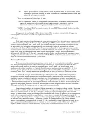 (4)       o valor igual a 0,6 vezes o valor da nossa carteira de pedidos firmes, de acordo com as últimas
                         informações divulgadas, reduzido por nosso endividamento consolidado líquido, dividido pelo
                         número de ações de nossa emissão.

            "Ágio" correspondente a 50% do Valor da ação.

            "EBITDA Consolidado" é nosso lucro operacional consolidado antes das despesas financeiras líquidas,
               imposto de renda e contribuição social, desvalorização, exaustão e amortização, conforme
               determinado com base nas demonstrações auditadas do exercício findo mais recente.

            “EBITDA Consolidado Médio” é a média aritmética de nosso EBITDA consolidado dos dois exercícios
               findos mais recentes.

          O lançamento de uma licitação pública não nos impossibilita ou nenhum outro acionista de lançar uma
licitação pública concorrente, de acordo com regulamentos aplicáveis.

Arbitragem

          Todo litígio ou controvérsia relacionados às regras de negociação do Novo Mercado, nosso estatutos social,
a Lei das Sociedades por Ações do Brasil, as regras publicadas pela CMN, o Banco Central, a CVM, todo acordo de
acionistas registrado na nossa sede e outras regras aplicáveis aos mercados de capitais do Brasil em geral deverão
ser apresentados para arbitragem realizada de acordo com as regras da Câmara de Arbitragem do Mercado
estabelecidas pela Bolsa de Valores de São Paulo. De acordo com o Capítulo 12 de tais regras, as partes poderão
decidir de comum acordo usar uma outra câmara ou centro de arbitragem para resolver seus litígios. Todo acionista
que se tornar titular de ações representando nosso controle, será obrigado a cumprir as regras da Câmara de
Arbitragem da BOVESPA até 30 dias após a aquisição das ações. Porém, estas disposições não se aplicam no caso
de litígio ou controvérsia relacionados a membro do Conselho de Administração eleito pelo governo brasileiro ou de
litígio ou controvérsia relacionados a ações “golden share”.

Processo de Privatização

         Poderemos passar a ser uma empresa privada somente se nós ou nossos acionistas controladores lançarem
uma oferta pública para aquisição de todas as nossas ações em circulação, sujeita à aprovação prévia da oferta
pública pelo governo brasileiro, na condição de titular de ações “golden share” e de acordo com as regras e
regulamentos da Lei das Sociedades por Ações do Brasil, bem como regulamentos e regras da CVM e do Novo
Mercado, quando aplicáveis. O preço mínimo oferecido pelas ações na oferta pública corresponderá ao valor
econômico de tais ações, conforme determinado por um relatório de avaliação emitido por firma especializada.

          O relatório de avaliação deverá ser elaborado por firma especializada e independente, de experiência
reconhecida, escolhida pelos acionistas representando a maioria das ações em circulação (excluindo para tais
finalidades as ações possuídas pelo acionista controlador, seu sócio e dependentes incluídos na declaração do
imposto de renda, caso o acionista controlador seja pessoa física, ações em tesouraria, ações possuídas por coligadas
e por outras empresas integrantes de nosso grupo econômico, assim como votos em branco) de uma relação de três
instituições apresentadas por nosso Conselho de Administração. Todas as despesas e custos incorridos em relação à
elaboração do relatório de avaliação deverão ser pagos pelo acionista controlador

          Os acionistas possuidores de no mínimo 10% das nossas ações em circulação poderão solicitar à diretoria a
convocação de assembleia geral extraordinária para determinar a execução da avaliação usando o mesmo método ou
outro. Esta solicitação deverá ser feita até 15 dias após a divulgação do preço a ser pago pelas ações na oferta
pública. Os acionistas que fizerem tal solicitação, bem como aqueles que votarem em seu favor, deverão reembolsar-
nos de todo custo pela elaboração da nova avaliação se o preço da nova avaliação não for superior ao preço da
avaliação original. Se o preço da nova avaliação for maior que o preço da avaliação original, a oferta pública deverá
ser realizada com o preço mais elevado. Caso nossos acionistas decidam pela privatização, e nesse momento
sejamos controlados por acionista titular de menos de 50% do capital social ou por acionista não integrante de um
grupo de acionistas (conforme definido no seu estatuto), deveremos conduzir a oferta pública dentro dos limites
regulados por lei. Neste caso, somente poderemos adquirir ações dos acionistas votando a favor da nossa



                                                           116
744083.25-New York Server 6A                                                              MSW - Draft April 22, 2010 - 5:23 PM
 