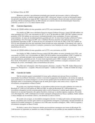 Lei Sarbanes Oxley de 2002

         Mantemos controles e procedimentos projetados para garantir que possamos coletar as informações
necessárias para revelar, no relatório arquivado junto à SEC, e processar, resumir e revelar as informações dentro
dos períodos especificados nas regras da SEC. Arquivamos as certificações oficiais relevantes conforme exigido
pela Seção 404 da Lei Sarbanes-Oxley de 2002 referente aos controles internos das demonstrações financeiras,
conforme os Anexos 12.1 e 12.2 deste relatório anual.

10C.      Contratos Importantes

Emissão de US$400 milhões de notas garantidas com 6,375% com vencimento em 2017

         Em outubro de 2006, nossa subsidiária financeira integral, Embraer Overseas, emitiu US$ 400 milhões em
notas garantidas de 6,375% com vencimento em 2017 e, em 31 de dezembro de 2009, US$ 388,7 milhões estavam
pendentes (US$ 10,6 milhões no curto prazo), incluindo principal e juros acumulados. Os juros serão pagos
semestralmente. As notas são incondicionalmente garantidas por nós. As notas foram listadas na Bolsa de Valores
de Luxemburgo. Em 30 de março de 2007, nós e a Embraer Overseas iniciamos uma oferta de troca por notas
devidamente registradas na SEC. A oferta de troca foi concluída em 18 de maio de 2007 e US$ 376,3 milhões ou
95% do valor principal das notas não registradas foram trocados por notas registradas. O documento sob o qual as
notas foram emitidas contém convênios e restrições costumeiros como limitações de cessão, consolidação, fusão ou
transferência dos ativos.

Emissão de US$500 milhões de notas garantidas com 6,375% com vencimento em 2020

         Em outubro de 2009, a Embraer Overseas emitiu US$ 500 milhões em notas garantidas de 6,375%, com
vencimento em 2020 e, em 31 de dezembro de 2009, US$ 502,8 milhões estavam pendentes (US$ 7,3 milhões no
curto prazo), incluindo principal e juros acumulados. Os juros serão pagos semestralmente. As notas são
incondicionalmente garantidas por nós. As notas foram registrados junto à SEC e listadas na bolsa de valores de
Nova York. O documento sob o qual as notas foram emitidas contém convênios e restrições costumeiros como
limitações de cessão, consolidação, fusão ou transferência dos ativos.

        Para obter mais informações sobre financiamentos adicionais, consulte o "Item 5B. Análise Operacional e
Financeira e Perspectivas — Liquidez e Recursos de Capital — Linhas de Crédito — Linhas de Crédito de Longo
Prazo".

10D.      Controles de Câmbio

         Não há restrições quanto à propriedade de nossas ações ordinárias por pessoas físicas ou jurídicas
domiciliadas fora do Brasil. Entretanto, o direito à conversão do pagamento de dividendos e de receitas da venda de
ações preferenciais em moeda estrangeira e ao envio de tais quantias para fora do Brasil estará sujeito a restrições da
legislação sobre os investimentos estrangeiros que de modo geral exigem, entre outras coisas, o registro do
investimento correspondente no Banco Central.

         De acordo com a legislação brasileira, os investidores podem investir em ações ordinárias nos termos da
Resolução No 2.689, de 26 de janeiro de 2000, do CMN. As regras da Resolução No. 2.689 permitem aos
investidores estrangeiros investir em praticamente todos os ativos financeiros e realizar quase todas as operações
disponíveis no mercado financeiro e de capitais brasileiros, desde que se atendam algumas exigências. De acordo
com a Resolução No. 2.689, a definição de investidor estrangeiro abrange pessoas físicas e jurídicas, fundos mútuos
e outras entidades de investimento coletivo, com domicílio ou sede no exterior.

          De acordo com as regras, os investidores estrangeiros deverão: (1) indicar pelo menos um representante no
Brasil, com poderes para executar ações relativas ao investimento estrangeiro; (2) preencher o devido formulário de
registro de investidor estrangeiro; (3) registrar-se na CVM como investidor estrangeiro; 1998 e 1999 (4) registrar o
investimento estrangeiro no Banco Central.

        Os títulos e outros ativos financeiros detidos por investidores estrangeiros nos termos da Resolução No.
2.689 deverão ser registrados ou mantidos em contas de depósitos ou em custódia em uma entidade devidamente


                                                         118
744083.25-New York Server 6A                                                             MSW - Draft April 22, 2010 - 5:23 PM
 