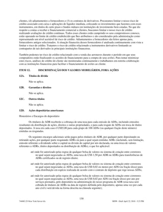 clientes, (d) adiantamentos a fornecedores e (3) os contratos de derivativos. Procuramos limitar o nosso risco de
crédito associado com caixa e aplicações de liquidez imediata, colocando os investimentos que fazemos com esses
instrumentos, em títulos de curto prazo e fundos mútuos em instituições de investimento bem cotadas. No que diz
respeito a contas a receber e financiamento comercial a clientes, buscamos limitar o nosso risco de crédito
realizando avaliações de crédito contínuas. Todos esses clientes estão cumprindo os seus compromissos conosco,
estão operando no limite de crédito estabelecido que lhes atribuímos e são considerados pela administração como
representando um nível aceitável de risco de crédito. Adiantamentos a fornecedores são feitos apenas para,
fornecedores antigos selecionados. A situação financeira desses fornecedores é analisada continuamente com vista a
limitar o risco de crédito. Tratamos o risco de crédito relacionado a instrumentos derivativos limitando as
contrapartes de tais derivados às principais instituições financeiras.

Também podemos ter risco de crédito relacionado com a venda das aeronaves durante o período em que seus
compradores estão finalizando os acordos de financiamento para a compra de seus aviões. Para tentar minimizar
estes riscos, análises de crédito do cliente são monitoradas continuamente e trabalhamos em estreita colaboração
com as instituições financeiras para facilitar o financiamento de aviões ao cliente.

ITEM 12.            DISCRIMINAÇÃO DOS VALORES MOBILIÁRIOS, FORA AÇÕES

12A.      Títulos de dívida

          Não se aplica.

12B.      Garantias e direitos

          Não se aplica.

12C.      Outros títulos

          Não se aplica.

12D.      Ações depositárias americanas

Honorários e Encargos do depositário

         Os titulares de ADR receberão a cobrança de uma taxa para cada emissão de ADSs, incluindo emissões
resultantes da distribuição de ações, direitos e outras propriedades, e para cada resgate de ADSs em troca de títulos
depositados. A taxa em cada caso é US$5,00 para cada grupo de 100 ADSs (ou qualquer fração deste número)
emitidas ou resgatadas.

         Os seguintes encargos adicionais serão pagos pelos titulares de ADR, por qualquer parte depositando ou
retirando ações, por qualquer parte resgatando ADRs ou para a qual sejam emitidas ADRs (incluindo, sem limitação,
emissão referente a dividendo sobre o capital ou divisão de capital por nós declarada, ou uma troca de valores
referentes a ADRs, títulos depositados ou distribuição de ADRs), o que for aplicável:

            até onde for autorizado pelas regras de qualquer bolsa de valores ou sistema de cotação entre corretores
                 no qual sejam negociadas as ADSs, uma taxa de US$ 1,50 por ADR ou ADRs para transferências de
                 ADRs certificados ou de registro direto;

            até onde for autorizado pelas regras de qualquer bolsa de valores ou sistema de cotação entre corretores
                 no qual sejam negociadas as ADSs, uma taxa de US$ 0,02 ou menos por ADS (ou fração disso) para
                 cada distribuição em espécie realizada de acordo com o contrato de depósito que rege nossas ADSs;

            até onde for autorizado pelas regras de qualquer bolsa de valores ou sistema de cotação entre corretores
                 no qual sejam negociadas as ADSs, uma taxa de US$ 0,02 por ADS (ou fração disso) por ano por
                 serviços prestados, pelo depositário na administração do nosso programa de ADR (essa taxa será
                 cobrada de titulares de ADRs na data de registro definida pelo depositário, apenas uma vez por cada
                 ano civil e será devida na forma descrita na cláusula seguinte);


                                                         130
744083.25-New York Server 6A                                                            MSW - Draft April 22, 2010 - 5:23 PM
 