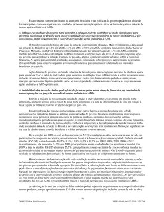Essas e outras ocorrências futuras na economia brasileira e nas políticas do governo podem nos afetar de
forma negativa, e nossos negócios e os resultados de nossas operações podem afetar de forma negativa a cotação de
nossas ações ordinárias e ADSs.

A inflação e as medidas do governo para combater a inflação poderão contribuir de modo significativo para
incerteza econômica no Brasil e para maior volatilidade nos mercados brasileiros de valores mobiliários, e por
conseguinte, afetar negativamente o valor de mercado das ações ordinárias e ADS.

          O Brasil possui um histórico de taxas de inflação extremamente elevadas. Mais recentemente, a taxa anual
de inflação do Brasil foi de 3,8% em 2006, 7,7% em 2007 e 9,8% em 2008, conforme medido pelo Índice Geral de
Preços ao Mercado, ou IGP-M. Embora o Brasil tenha passado por uma deflação de 1,7% em 2009, conforme
medido pelo IGP-M, as taxas de inflação no Brasil voltaram a subir no início de 2010. A inflação e algumas ações
do governo para combater a inflação tiveram, no passado, efeitos significativamente adversos sobre a economia
brasileira. As ações para combater a inflação, associadas à especulação sobre possíveis ações futuras do governo,
têm contribuído para a incerteza quanto à economia brasileira e para uma maior volatilidade nos mercados
brasileiros de capitais.

         Ações futuras do governo, incluindo reduções da taxa de juros, intervenção no mercado de câmbio e ações
para ajustar ou fixar o valor do real podem gerar aumentos da inflação. Caso o Brasil venha a sofrer novamente uma
inflação elevada no futuro, nossas despesas operacionais e custos com financiamento poderão evoluir, nossas
margens operacionais e líquidas poderão cair e, se houver perda de confiança dos investidores, o preço das nossas
ações ordinárias e ADSs poderá cair.

A instabilidade das taxas de câmbio pode afetar de forma negativa nossa situação financeira, os resultados de
nossas operações e o preço de mercado de nossas ordinárias e ADSs.

         Embora a maioria de nossa receita líquida de vendas e endividamento seja expressa em moeda norte-
americana, a relação do real com o valor do dólar norte-americano e a taxa de desvalorização do real em relação à
taxa vigente de inflação poderão ter efeitos negativos para nós.

         Em decorrência das pressões inflacionárias, entre outros fatores, a moeda brasileira tem sofrido
desvalorizações periódicas durante as últimas quatro décadas. O governo brasileiro implementou diversos planos
econômicos nesse período e utilizou uma série de políticas cambiais, incluindo desvalorizações súbitas,
minidesvalorizações periódicas nas quais os ajustes tiveram frequência diária e mensal, sistemas de taxas flutuantes,
controles cambiais e mercados de divisas duplos. Embora a longo prazo a desvalorização da moeda brasileira tenha
sido associada à taxa de inflação no Brasil, a desvalorização a curto prazo tem resultado em flutuações significativas
da taxa de câmbio entre a moeda brasileira e o dólar americano e outras moedas..

          Por exemplo, em 2002, o real se desvalorizou em 52,3% em relação ao dólar norte-americano, devido em
parte às incertezas quanto às eleições presidenciais no Brasil e à desaceleração econômica global. Embora a taxa de
câmbio (R$/US$) tenha diminuído 18,2%, 8,1%, 11,8%, 8,7% e 17,2% em 2003, 2004, 2005, 2006 e 2007,
respectivamente, ela aumentou 31,9% em 2008, principalmente como resultado da crise econômica mundial. Em
2009, a taxa de câmbio R$-US$ diminuiu 25,5%, principalmente porque os efeitos da crise econômica mundial na
economia brasileira se mostraram menos severos do que em outras partes do mundo. Não é possível garantir que o
real não se valorizará ou desvalorizará de forma significativa em relação ao dólar norte-americano no futuro.

         Historicamente, as desvalorizações do real em relação ao dólar norte-americano também criaram pressões
inflacionárias adicionais no Brasil pelo aumento dos preços dos produtos importados, exigindo medidas recessivas
do governo para controlar a demanda agregada. Por outro lado, a valorização do real frente ao dólar norte-americano
poderá levar a uma deterioração da conta corrente e do balanço de pagamentos, bem como estancar o crescimento
baseado nas exportações. As desvalorizações também reduzem o acesso aos mercados financeiros internacionais e
podem exigir a intervenção do governo, inclusive através de políticas governamentais recessivas. As desvalorizações
do real frente ao dólar norte-americano também reduziriam o valor naquela moeda das distribuições e dos
dividendos das nossas ADSs e podem também reduzir o valor de mercado das nossas ações ordinárias e ADSs.

         A valorização do real em relação ao dólar também poderá repercutir negativamente na competitividade dos
nossos produtos, porque aproximadamente 13% dos nossos insumos de produção, inclusive custos de mão de obra,


                                                         19
744083.25-New York Server 6A                                                            MSW - Draft April 22, 2010 - 5:23 PM
 