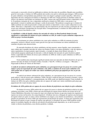 convocação, se necessário, deverá ser publicada no mínimo oito dias antes da assembleia. Quando uma assembleia
geral for convocada, os titulares de ADSs poderão não receber aviso prévio suficiente para entregar a ADS em troca
de ações ordinárias correspondentes para poderem votar com relação a qualquer assunto específico. Além disso, o
depositário não tem a obrigação de notificar os detentores de ADS uma votação próxima ou distribuir cartões de
eleitor e de materiais relacionados aos detentores de ADS, a menos que especificamente instruir o depositário a fazê-
lo. Se pedirmos instruções de voto, o depositário notificará os titulares de ADS sobre o voto prestes a ser
apresentado e tomará as medidas para entregar o cartão de procurador. Não podemos assegurar que os titulares de
ADSs receberão um cartão de procurador a tempo para instruir ao depositário a votar as ações subjacentes às suas
ADSs. Além disso, o depositário e seus representantes não são responsáveis por não executar as instruções de voto
ou por uma solicitação extemporânea de execução delas. Consequentemente, os titulares de ADSs podem não ser
capazes de exercer seus direitos a voto.

A volatilidade e a falta de liquidez relativas dos mercados de valores no Brasil poderão limitar de modo
significativo a capacidade dos titulares de ações ordinárias ou ADS, de vender as ações ordinárias subjacentes às
ADSs ao preço e na hora desejados.

        O investimento em valores mobiliários tais como ações ordinárias ou ADSs de emitentes de países
emergentes, inclusive o Brasil, envolve maior grau de risco que um investimento em valores mobiliários de
emitentes de países mais desenvolvidos.

          Os mercados brasileiros de valores mobiliários são bem menores, menos líquidos, mais concentrados e
mais voláteis que os grandes mercados de valores nos Estados Unidos e em outras jurisdições, e não são sujeitos a
tantos regulamentos ou rigorosamente supervisionados, a exemplo de alguns deste últimos mercados. A
relativamente pequena capitalização de mercado e a falta de liquidez dos mercados de ações brasileiros poderá
limitar a capacidade dos titulares de nossas ações ordinárias ou ADSs de vender as ações ordinárias ou ADSs ao
preço e na hora desejados.

        Existe também uma concentração significativamente maior nos mercados de títulos brasileiros do que nos
maiores mercados de títulos nos Estados Unidos. Consulte o "Item 9C. A Oferta e a Listagem — Mercados —
Negociando na Bolsa de Valores de São Paulo".

A venda de um número substancial de ações ordinárias, ou o pressuposto de que isso possa vir a ocorrer, pode
reduzir o preço de negociação das ações ordinárias e das ADSs; os titulares de nossas ações ordinárias e/ou
ADSs podem não ser capazes de vender seus valores mobiliários pelo preço que pagaram por eles ou por um
preço maior.

          A venda de um número substancial de ações ordinárias, ou o pressuposto de que isso possa vir a ocorrer,
pode reduzir o valor de nossas ações ordinárias e ADSs. Devido à venda de ações por acionistas existentes, o preço
de mercado das ações ordinárias e, consequentemente, das ADSs, pode cair significativamente. Como resultado, os
titulares de ADSs e/ou ações ordinárias podem não ser capazes de vender seus valores mobiliários pelo preço que
pagaram por eles ou por um preço maior.

Os titulares de ADSs podem não ser capazes de exercer direitos de preferência com relação às ações ordinárias.

          Os titulares de nossas ADSs podem não ser capazes de exercer os direitos de preferência relativos às ações
ordinárias associadas a suas ADSs a menos que uma declaração de registro desses direitos nos termos da Lei de
Valores Mobiliários (Securities Act) esteja em vigor com relação tais direitos ou que uma isenção dos requisitos de
registro nos termos da Securities Act esteja disponível. A Embraer não tem a obrigação de registrar uma declaração
de registro relativa às ações ou outros valores mobiliários em relação a esses direitos de preferência, e não podemos
garantir aos portadores de nossas ADSs que registraremos tal declaração de registro. A menos que registremos uma
declaração de registro ou que a isenção do registro seja aplicável, os portadores de nossas ADSs poderão receber
apenas os resultados líquidos da venda de seus direitos de preferência pelo depositário, ou, se não for possível
vender os direitos de preferência, esses direitos perderão a validade.




                                                         22
744083.25-New York Server 6A                                                            MSW - Draft April 22, 2010 - 5:23 PM
 