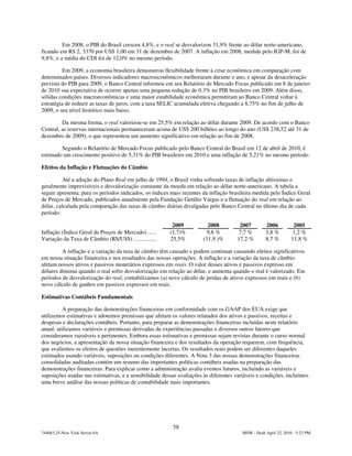 Em 2008, o PIB do Brasil cresceu 4,8%, e o real se desvalorizou 31,9% frente ao dólar norte-americano,
ficando em R$ 2, 3370 por US$ 1,00 em 31 de dezembro de 2007. A inflação em 2008, medida pelo IGP-M, foi de
9,8%, e a média do CDI foi de 12,0% no mesmo período.

          Em 2009, a economia brasileira demonstrou flexibilidade frente à crise econômica em comparação com
determinados países. Diversos indicadores macroeconômicos melhoraram durante o ano, e apesar da desaceleração
prevista do PIB para 2009, o Banco Central informou em seu Relatório de Mercado Focus publicado em 8 de janeiro
de 2010 sua expectativa de ocorrer apenas uma pequena redução de 0.3% no PIB brasileiro em 2009. Além disso,
sólidas condições macroeconômicas e uma maior estabilidade econômica permitiram ao Banco Central voltar à
estratégia de reduzir as taxas de juros, com a taxa SELIC acumulada efetiva chegando a 8,75% no fim de julho de
2009, o seu nível histórico mais baixo.

         Da mesma forma, o real valorizou-se em 25,5% em relação ao dólar durante 2009. De acordo com o Banco
Central, as reservas internacionais permaneceram acima de US$ 200 bilhões ao longo do ano (US$ 238,52 até 31 de
dezembro de 2009), o que representou um aumento significativo em relação ao fim de 2008.

        Segundo o Relatório de Mercado Focus publicado pelo Banco Central do Brasil em 12 de abril de 2010, é
estimado um crescimento positivo de 5,31% do PIB brasileiro em 2010 e uma inflação de 5,21% no mesmo período.

Efeitos da Inflação e Flutuações do Câmbio

          Até a adoção do Plano Real em julho de 1994, o Brasil vinha sofrendo taxas de inflação altíssimas e
geralmente imprevisíveis e desvalorização constante da moeda em relação ao dólar norte-americano. A tabela a
seguir apresenta, para os períodos indicados, os índices mais recentes da inflação brasileira medida pelo Índice Geral
de Preços de Mercado, publicados anualmente pela Fundação Getúlio Vargas e a flutuação do real em relação ao
dólar, calculada pela comparação das taxas de câmbio diárias divulgadas pelo Banco Central no último dia de cada
período:

                                                         2009            2008         2007          2006          2005
Inflação (Índice Geral de Preços de Mercado) ......     (1,7)%          9,8 %         7,7 %         3,8 %         1,2 %
Variação da Taxa de Câmbio (R$/US$) ................    25,5%          (31,9 )%      17,2 %         8,7 %        11,8 %

         A inflação e a variação da taxa de câmbio têm causado e podem continuar causando efeitos significativos
em nossa situação financeira e nos resultados das nossas operações. A inflação e a variação da taxa de câmbio
afetam nossos ativos e passivos monetários expressos em reais. O valor desses ativos e passivos expresso em
dólares diminui quando o real sofre desvalorização em relação ao dólar, e aumenta quando o real é valorizado. Em
períodos de desvalorização do real, contabilizamos (a) novo cálculo de perdas de ativos expressos em reais e (b)
novo cálculo de ganhos em passivos expressos em reais.

Estimativas Contábeis Fundamentais

          A preparação das demonstrações financeiras em conformidade com os GAAP dos EUA exige que
utilizemos estimativas e adotemos premissas que afetam os valores relatados dos ativos e passivos, receitas e
despesas e declarações contábeis. Portanto, para preparar as demonstrações financeiras incluídas neste relatório
anual, utilizamos variáveis e premissas derivadas de experiências passadas e diversos outros fatores que
consideramos razoáveis e pertinentes. Embora essas estimativas e premissas sejam revistas durante o curso normal
dos negócios, a apresentação da nossa situação financeira e dos resultados da operação requerem, com frequência,
que avaliemos os efeitos de questões inerentemente incertas. Os resultados reais podem ser diferentes daqueles
estimados usando variáveis, suposições ou condições diferentes. A Nota 3 das nossas demonstrações financeiras
consolidadas auditadas contém um resumo das importantes políticas contábeis usadas na preparação das
demonstrações financeiras. Para explicar como a administração avalia eventos futuros, incluindo as variáveis e
suposições usadas nas estimativas, e a sensibilidade dessas avaliações às diferentes variáveis e condições, incluímos
uma breve análise das nossas políticas de contabilidade mais importantes.




                                                         58
744083.25-New York Server 6A                                                            MSW - Draft April 22, 2010 - 5:23 PM
 