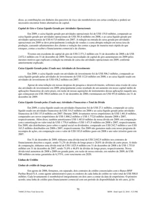 disso, as contribuições em dinheiro dos parceiros de risco são reembolsáveis em certas condições e poderá ser
necessário encontrar fontes alternativas de capital.

Capital de Giro e Caixa Líquido Gerado por Atividades Operacionais

         Em 2009, o caixa líquido gerado por atividades operacionais foi de US$ 135,0 milhões, comparado ao
caixa líquido gerado por atividades operacionais de US$ 381,6 milhões em 2008, e ao caixa líquido gerado por
atividades operacionais de US$ 617,0 milhões em 2007. A redução na entrada de caixa gerada por atividades
operacionais em 2009 se deve principalmente à redução de vendas e a uma abrupta redução em nossa taxa de
produção, causando adiantamentos dos clientes e redução das contas a pagar de maneira mais rápida do que
estoques, contas a receber e financiamento comercial e de clientes.

         Tivemos um excedente de capital de giro de US$ 2.371,2 milhões em 31 de dezembro de 2008 e de US$
2.872,1 milhões em 31 de dezembro de 2009. Nossas necessidades de capital de giro aumentaram em 2009 pelos
mesmos motivos que explicam a redução na entrada de caixa das atividades operacionais em 2009, conforme
anteriormente explicado.

Caixa Líquido Gerado pelas (Usado nas) Atividades de Investimento

         Em 2009, o caixa líquido usado em atividades de investimento foi de US$ 506,3 milhões, comparado ao
caixa líquido gerado pelas atividades de investimento de US$ 112,0 milhões em 2008, e ao caixa líquido usado em
atividades de investimento de US$ 438,2 milhões em 2007.

          Apesar de uma redução em nossas despesas de pesquisa e desenvolvimento, sofremos uma evasão de caixa
das atividades de investimento em 2009, principalmente como resultado de um aumento em nosso capital médio de
aplicações financeiras de curto prazo, em razão de nossas aquisições de instrumentos dessas aplicações naquele ano,
que começaram em US$ 380,8 milhões em 31 de dezembro de 2008 e terminaram em US$ 953,8 milhões em 31 de
dezembro de 2009.

Caixa Líquido Gerado pelas (Usado nas) Atividades Financeiras e Total da Dívida

         Em 2009, o caixa líquido usado em atividades financeiras foi de US$ 27,1 milhões, comparado ao caixa
líquido usado em atividades financeiras de US$ 314,5 milhões em 2008 e ao caixa líquido gerado pelas atividades
financeiras de US$ 137,0 milhões em 2007. Durante 2009, levantamos novos empréstimos de US$ 1.461,8 milhões,
comparados aos novos empréstimos de US$ 1.886,2 milhões e US$ 1.772,0 milhões durante 2008 e 2007,
respectivamente. Além disso, também amortizamos US$ 1.483,0 milhões da nossa dívida em 2009, em comparação
com a amortização no valor total de US$ 1.770,4 milhões e US$ 1.471,9 milhões em 2008 e 2007, respectivamente.
Em 2009, não distribuímos juros sobre o capital social ou dividendos, comparado aos US$ 242,7 milhões e aos US$
163,5 milhões distribuídos em 2008 e 2007, respectivamente. Em 2009 não gastamos nada com nosso programa de
recompra de ações, em comparação com o valor de US$ 183,0 milhões gasto em 2008 e um valor irrisório gasto em
2007.

         Em 31 de dezembro de 2009, tínhamos uma dívida total de US$ 2,042,9 milhões nos contratos de
financiamento descritos a seguir, sendo 71,2% de dívidas de longo prazo e 28,8% de dívidas de curto prazo. A título
de comparação, tínhamos uma dívida total de US$ 1.825,4 milhões em 31 de dezembro de 2008 e de US$ 1.753,0
milhões em 31 de dezembro de 2007, sendo 71,0% e 46,8% de dívidas de longo prazo, respectivamente. Nossa
dívida total aumentou de 2008 a 2009 em grande parte, em razão de nossa emissão, em outubro de 2009, de US$
500 milhões em notas garantidas de 6,375%, com vencimento em 2020.

Linhas de Crédito

Linhas de crédito de longo prazo

         Em agosto de 2006, firmamos, em separado, dois contratos de crédito consorciados com o Banco BNP
Paribas Brasil S.A. como agente administrativo para os credores de cada linha de crédito no valor total de US$ 500,0
milhões. Cada levantamento é reembolsável integralmente em dois anos a contar da data de empréstimo. O primeiro
acordo, uma linha de crédito para financiamento comercial com um período de disponibilidade de três anos, já foi


                                                        70
744083.25-New York Server 6A                                                          MSW - Draft April 22, 2010 - 5:23 PM
 