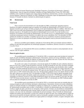 Humanos, Desenvolvimento Organizacional, Qualidade Corporativa, Tecnologia de Informação e Suporte à
Administração. Antes de ingressar na Embraer, trabalhou no Grupo Odebrecht por 25 anos. De 1999 a 2002,
trabalhou como consultor de negócios para várias empresas brasileiras e internacionais, com foco em questões de
recursos humanos. Ingressou na Embraer em 2002, trabalhando em diferentes cargos do departamento de recursos
humanos. É formado em direito e bacharel em administração de negócios.

6B.       Remuneração

Visão Geral

         Para o exercício fiscal terminado em 31 de dezembro de 2009, a remuneração agregada (inclusive
benefícios em espécie outorgados) paga aos membros do Conselho de Administração, ao Conselho Fiscal e aos
diretores executivos, por serviços em todas as funções, foi de aproximadamente US$ 12,7 milhões. Além disso, em
2009, foram reservados aproximadamente US$ 0,4 milhão para pagamento de benefícios de pensão a nossos
diretores executivos.. Os membros do Conselho de Administração e do Conselho Fiscal não recebem esses
benefícios. Os membros do Conselho de Administração e do Conselho Fiscal, e os administradores executivos não
receberam remuneração (inclusive benefícios em espécie) das nossas subsidiárias. Em 31 de dezembro de 2009,
nenhum dos membros do conselho, os membros do Conselho Fiscal ou diretores executivos possuía interesses
financeiros ou outros em operações envolvendo a Embraer além daqueles usuais no decorrer normal dos nossos
negócios.

         Em nossa assembleia geral ordinária, realizada em 19 de abril de 2010, um montante máximo de R$ 45
milhões foi aprovado para pagamento de remuneração agregada a conselheiros, diretores executivos e membros do
Conselho Fiscal.

          Além disso, em 19 de abril de 2010, nossos conselheiros e diretores executivos eram proprietários de um
total de 1.942.761 ações ordinárias.

Plano de opções de ações

         Na assembleia geral extraordinária de 17 de abril de 1998, os acionistas aprovaram um plano de outorga de
opções de ações da Embraer destinado à administração e funcionários, inclusive de nossas subsidiárias, sujeito às
restrições baseadas na continuidade do emprego na empresa por, no mínimo, dois anos. O prazo de cinco anos para a
concessão de opções prevista no plano venceu em 31 de maio de 2003.

         De acordo com o plano, foi autorizada a concessão de opções de 25 milhões de ações ordinárias durante o
prazo de cinco anos, a partir da data da primeira concessão. No final do período de cinco anos, havíamos outorgado
opções no total de 20.237.894 ações preferenciais, incluindo 662.894 concedidas como dividendos sobre o capital
em 2002, com média ponderada de preços do exercício de R$ 6,17 por ação. As opções de compra oferecidas a cada
funcionário podem ser exercidas da seguinte forma: 30% após três anos da data da concessou, 30% adicionais após
quatro anos e os 40% remanescentes após cinco anos. Os funcionários poderão exercer suas opções durante até sete
anos após a data da sua concessão. Em 31 de dezembro de 2008, 17.892.239 do total de opções outorgadas foram
exercidas. Do total de opções outorgadas, opções para aquisição de um total de 7.799.470 ações ordinárias foram
outorgadas aos diretores executivos a uma média ponderada de preços do exercício de R$ 4,57 por ação, das quais
7.057.105 foram exercidas durante o período de 1o de junho de 2001 a 31 de dezembro de 2008. Nenhuma opção
sob esse plano foi outorgada ou exercida em 2009.

          Na assembleia geral extraordinária de 19 de abril de 2010, os acionistas aprovaram um segundo plano de
outorga de opções de ações da Embraer destinado à administração e funcionários, inclusive de nossas subsidiárias,
sujeito às restrições baseadas na continuidade do emprego na empresa por, no mínimo, dois anos. Nosso Conselho
de Administração tem poderes para escolher os funcionários e membros da administração que serão elegíveis para
receber as opções de ações, que devem ser outorgadas a título gratuito. Contudo, em circunstâncias extraordinárias,
nosso Conselho de Administração pode outorgar opções de ações aos nossos funcionários com menos de dois anos
conosco, com uma visão de contratação e manutenção do pessoal estratégico. Nosso Conselho de Administração
também tem poderes para determinar os termos dos contratos de opções de ações. Esse segundo plano de opções de
ações possui um período de duração indefinido e pode ser terminado a qualquer momento pelo Nosso Conselho de
Administração; após esse período, nenhuma nova opção poderá ser outorgada. Contudo, as opções outorgadas antes


                                                        88
744083.25-New York Server 6A                                                          MSW - Draft April 22, 2010 - 5:23 PM
 