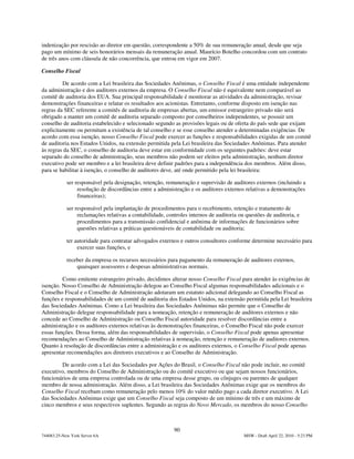 indenização por rescisão ao diretor em questão, correspondente a 50% de sua remuneração anual, desde que seja
pago um mínimo de seis honorários mensais da remuneração anual. Maurício Botelho concordou com um contrato
de três anos com cláusula de não concorrência, que entrou em vigor em 2007.

Conselho Fiscal

         De acordo com a Lei brasileira das Sociedades Anônimas, o Conselho Fiscal é uma entidade independente
da administração e dos auditores externos da empresa. O Conselho Fiscal não é equivalente nem comparável ao
comitê de auditoria dos EUA. Sua principal responsabilidade é monitorar as atividades da administração, revisar
demonstrações financeiras e relatar os resultados aos acionistas. Entretanto, conforme disposto em isenção nas
regras da SEC referente a comitês de auditoria de empresas abertas, um emissor estrangeiro privado não será
obrigado a manter um comitê de auditoria separado composto por conselheiros independentes, se possuir um
conselho de auditoria estabelecido e selecionado segundo as provisões legais ou de oferta do país sede que exijam
explicitamente ou permitam a existência de tal conselho e se esse conselho atender a determinadas exigências. De
acordo com essa isenção, nosso Conselho Fiscal pode exercer as funções e responsabilidades exigidas de um comitê
de auditoria nos Estados Unidos, na extensão permitida pela Lei brasileira das Sociedades Anônimas. Para atender
às regras da SEC, o conselho de auditoria deve estar em conformidade com os seguintes padrões: deve estar
separado do conselho de administração, seus membros não podem ser eleitos pela administração, nenhum diretor
executivo pode ser membro e a lei brasileira deve definir padrões para a independência dos membros. Além disso,
para se habilitar à isenção, o conselho de auditores deve, até onde permitido pela lei brasileira:

            ser responsável pela designação, retenção, remuneração e supervisão de auditores externos (incluindo a
                 resolução de discordâncias entre a administração e os auditores externos relativas a demonstrações
                 financeiras);

            ser responsável pela implantação de procedimentos para o recebimento, retenção e tratamento de
                 reclamações relativas a contabilidade, controles internos de auditoria ou questões de auditoria, e
                 procedimentos para a transmissão confidencial e anônima de informações de funcionários sobre
                 questões relativas a práticas questionáveis de contabilidade ou auditoria;

            ter autoridade para contratar advogados externos e outros consultores conforme determine necessário para
                 exercer suas funções, e

            receber da empresa os recursos necessários para pagamento da remuneração de auditores externos,
                quaisquer assessores e despesas administrativas normais.

         Como emitente estrangeiro privado, decidimos alterar nosso Conselho Fiscal para atender às exigências de
isenção. Nosso Conselho de Administração delegou ao Conselho Fiscal algumas responsabilidades adicionais e o
Conselho Fiscal e o Conselho de Administração adotaram um estatuto adicional delegando ao Conselho Fiscal as
funções e responsabilidades de um comitê de auditoria dos Estados Unidos, na extensão permitida pela Lei brasileira
das Sociedades Anônimas. Como a Lei brasileira das Sociedades Anônimas não permite que o Conselho de
Administração delegue responsabilidade para a nomeação, retenção e remuneração de auditores externos e não
concede ao Conselho de Administração ou Conselho Fiscal autoridade para resolver discordâncias entre a
administração e os auditores externos relativas às demonstrações financeiras, o Conselho Fiscal não pode exercer
essas funções. Dessa forma, além das responsabilidades de supervisão, o Conselho Fiscal pode apenas apresentar
recomendações ao Conselho de Administração relativas à nomeação, retenção e remuneração de auditores externos.
Quanto à resolução de discordâncias entre a administração e os auditores externos, o Conselho Fiscal pode apenas
apresentar recomendações aos diretores executivos e ao Conselho de Administração.

         De acordo com a Lei das Sociedades por Ações do Brasil, o Conselho Fiscal não pode incluir, no comitê
executivo, membros do Conselho de Administração ou do comitê executivo ou que sejam nossos funcionários,
funcionários de uma empresa controlada ou de uma empresa desse grupo, ou cônjuges ou parentes de qualquer
membro de nossa administração. Além disso, a Lei brasileira das Sociedades Anônimas exige que os membros do
Conselho Fiscal recebam como remuneração pelo menos 10% do valor médio pago a cada diretor executivo. A Lei
das Sociedades Anônimas exige que um Conselho Fiscal seja composto de um mínimo de três e um máximo de
cinco membros e seus respectivos suplentes. Segundo as regras do Novo Mercado, os membros do nosso Conselho



                                                           90
744083.25-New York Server 6A                                                              MSW - Draft April 22, 2010 - 5:23 PM
 