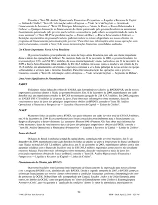 Consulte o "Item 5B. Análise Operacional e Financeira e Perspectivas — Liquidez e Recursos de Capital
— Linhas de Crédito”, “Item 4B. Informações sobre a Empresa — Visão Geral do Negócio — Acordos de
Financiamento de Aeronaves", "Item 3D. Principais Informações — Fatores de Risco — Riscos Relacionados à
Embraer — Qualquer diminuição no financiamento de cliente patrocinado pelo governo brasileiro ou aumento no
financiamento patrocinado pelo governo que beneficie a concorrência, pode reduzir a competitividade de custos de
nossa aeronave", e "Item 3D. Principais Informações — Fatores de Risco — Riscos Relacionados à Embraer —
Restrições orçamentárias do governo brasileiro poderiam reduzir os valores disponíveis aos nossos clientes em
programas de financiamento patrocinados pelo governo." Para obter mais informações sobre nossas operações com
partes relacionadas, consulte a Nota 31 de nossas demonstrações financeiras consolidadas auditadas.

Um Cliente Importante: Força Aérea Brasileira

          O governo brasileiro, principalmente por meio da Força Aérea Brasileira, tem sido um cliente importante
desde o início das operações da Embraer. No exercício findo em 31 de dezembro de 2009, o governo brasileiro foi
responsável por 3,9%, ou US$ 215,3 milhões, de nossa receita líquida de vendas. Além disso, em 31 de dezembro de
2009, a Força Aérea Brasileira tinha um débito de R$ 124,5 milhões em nossas contas a receber e um crédito de R$
133,6 milhões em adiantamentos de clientes. Esperamos continuar a ser a fonte principal de novas aeronaves e peças
sobressalentes e serviços para o Governo Brasileiro. Para obter uma descrição das operações com o governo
brasileiro, consulte o “Item 4B. Informações sobre a Empresa — Visão Geral do Negócio — Segmento de Defesa".

Uma Fonte Significativa de Financiamento

BNDES

        Utilizamos várias linhas de crédito do BNDES, que é proprietário exclusivo da BNDESPAR, um de nossos
importantes acionistas diretos e filiada do governo brasileiro. Em 31 de dezembro de 2009, mantínhamos um saldo
devedor total em empréstimos obtidos do BNDES no montante agregado de US$ 638,7 milhões. Em 2009, pagamos
ao BNDES US$ 47,0 milhões de despesas de juros. Para obter mais informações sobre montantes, datas de
vencimentos e taxas de juros dos principais empréstimos obtidos do BNDES, consulte o "Item 5B. Análise
Operacional e Financeira e Perspectivas — Liquidez e Recursos de Capital — Linhas de Crédito".

FINEP

        Mantemos linhas de crédito com a FINEP, nas quais tínhamos um saldo devedor total de US$ 63,3 milhões,
em 31 de dezembro de 2009. Esses empréstimos nos foram concedidos principalmente para o financiamento das
despesas de pesquisa e desenvolvimento das aeronaves Phenom 100 e Phenom 300. Para obter mais informações
sobre montantes, datas de vencimentos e taxas de juros dos principais empréstimos obtidos da FINEP, consulte o
"Item 5B. Análise Operacional e Financeira e Perspectivas — Liquidez e Recursos de Capital — Linhas de Crédito".

Banco do Brasil

          O Banco do Brasil é um banco estatal de capital aberto, controlado pelo governo brasileiro. Em 31 de
dezembro de 2009, mantínhamos um saldo devedor em linhas de crédito de curto e longo prazo do Banco do Brasil e
suas filiadas no total de US$ 7,2 milhões. Além disso, em 31 de dezembro de 2009, mantínhamos débitos com e sem
garantias solidárias com o Banco do Brasil no total de US$ 303,5 milhões, registrados como passivo não circulante
em nosso balanço. Para obter mais informações sobre montantes, datas de vencimentos e taxas de juros dos
principais empréstimos obtidos do Banco do Brasil, consulte o "Item 5B. Análise Operacional e Financeira e
Perspectivas — Liquidez e Recursos de Capital — Linhas de Crédito".

Financiamento de Clientes pelo BNDES

         O governo brasileiro tem sido uma fonte importante de financiamento da exportação para nossos clientes
com o programa BNDES-exim, administrado pelo BNDES. Desde o segundo semestre de 2007, o BNDES começou
a fornecer financiamento aos nossos clientes sobre termos e condições financeiras conforme a interpretação do setor
de aeronaves da OCDE. O Brasil tem sido acompanhado por Canadá, Estados Unidos e da União Europeia, entre
outros, no âmbito da OCDE, como um participante no "Setor de Entendimento sobre Créditos à Exportação para
Aeronaves Civis", que visa garantir a "igualdade de condições" dentro do setor de aeronáutica, encorajando os


                                                        94
744083.25-New York Server 6A                                                          MSW - Draft April 22, 2010 - 5:23 PM
 
