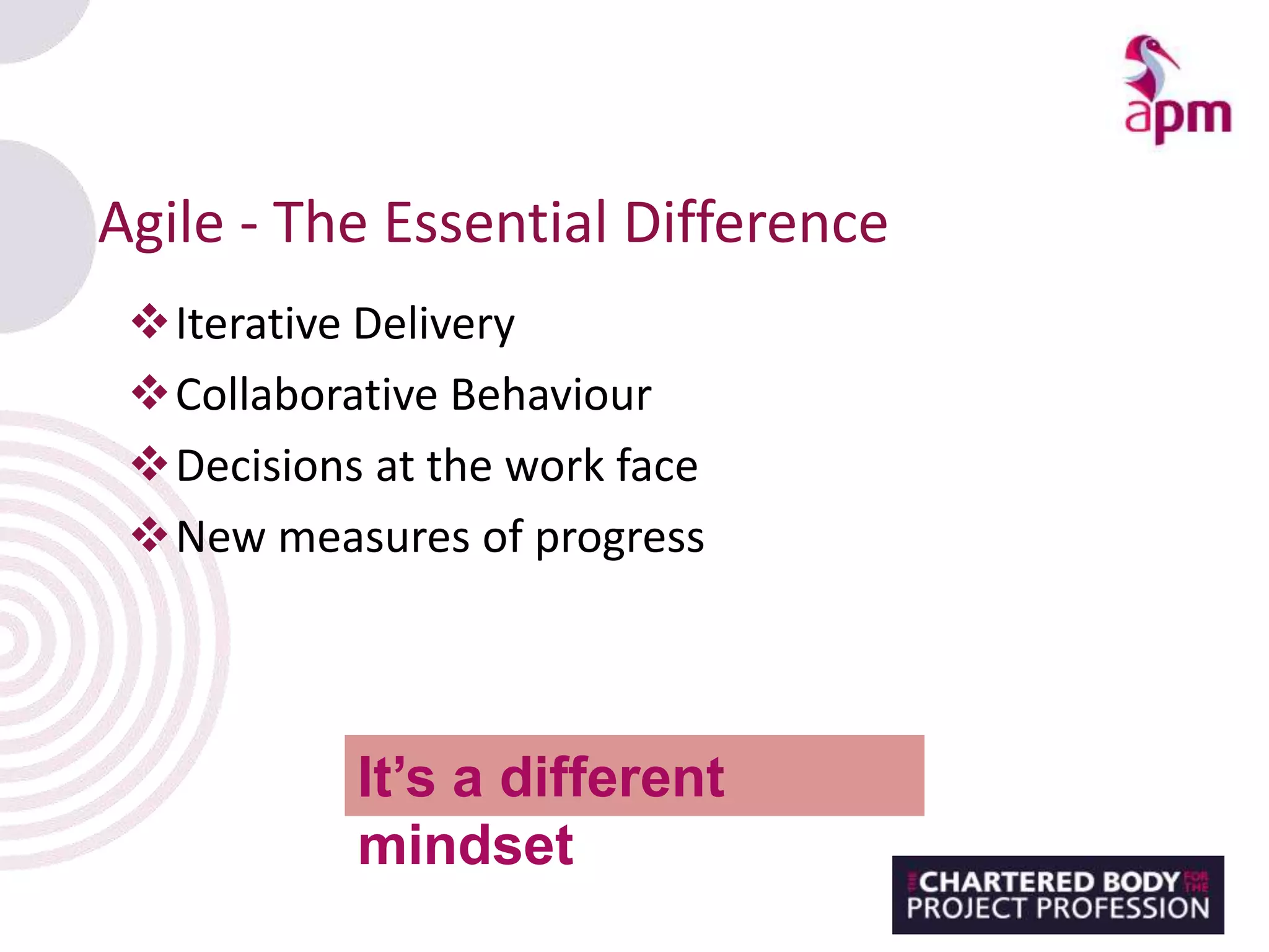 Iterative Delivery
Collaborative Behaviour
Decisions at the work face
New measures of progress
Agile - The Essential Difference
It’s a different
mindset
 
