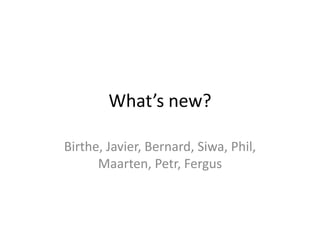 What’s new?

Birthe, Javier, Bernard, Siwa, Phil,
      Maarten, Petr, Fergus
 