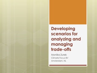 Developing
scenarios for
analyzing and
managing
trade-offs
Monika Zurek
Climate Focus BV
Amsterdam, NL
 