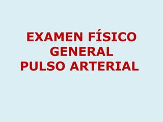 EXAMEN FÍSICO
    GENERAL
PULSO ARTERIAL
 