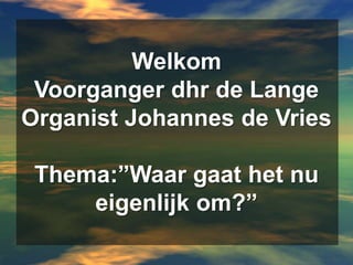WelkomVoorganger dhr de LangeOrganist Johannes de VriesThema:”Waar gaat het nu eigenlijk om?” 