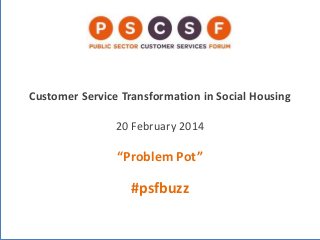 Customer Service Transformation in Social Housing
20 February 2014

“Problem Pot”

#psfbuzz

 