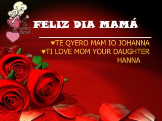 FELIZ DIA MAMÁ
   ♥TE QYERO MAM IO JOHANNA
 ♥TI LOVE MOM YOUR DAUGHTER
                    HANNA
 