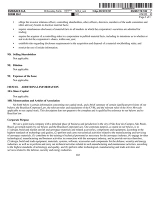 ˆ200FVFj&BDz#qPNQ:Š  200FVFj&BDz#qPNQ
                                                           NERPRFRS13
EMBRAER S.A.                        RR Donnelley ProFile   10.10.17     NER pf_rend   13-Apr-2012 01:19 EST                  332497 TX 102 2*
FORM 20-F                                                               NYC                                                         HTM ESS 0C
                                                                                                                                    Page 1 of 1
     •     oblige the investor relations officer, controlling shareholders, other officers, directors, members of the audit committee and
           other advisory boards to disclose material facts;
     •     require simultaneous disclosure of material facts to all markets in which the corporation’s securities are admitted for
           trading;
     •     require the acquirer of a controlling stake in a corporation to publish material facts, including its intentions as to whether or
           not to de-list the corporation’s shares, within one year;
     •     establish rules regarding disclosure requirements in the acquisition and disposal of a material stockholding stake; and
     •     restrict the use of insider information.

9D. Selling Shareholders
     Not applicable.

9E. Dilution
     Not applicable.

9F. Expenses of the Issue
     Not applicable.

ITEM 10.     ADDITIONAL INFORMATION
10A. Share Capital

     Not applicable.
10B. Memorandum and Articles of Association
     Set forth below is certain information concerning our capital stock, and a brief summary of certain significant provisions of our
bylaws, the Brazilian Corporate Law, the relevant rules and regulations of the CVM, and the relevant rules of the Novo Mercado
applicable to our capital stock. This description does not purport to be complete and is qualified by reference to our bylaws and to
Brazilian law.

Corporate Purpose
      We are a joint stock company with a principal place of business and jurisdiction in the city of São José dos Campos, São Paulo,
Brazil, governed mainly by our bylaws and the Brazilian Corporate Law. Our corporate purpose, as stated in our bylaws, is to
(1) design, build and market aircraft and aerospace materials and related accessories, components and equipment, according to the
highest standards of technology and quality, (2) perform and carry out technical activities related to the manufacturing and servicing
of aerospace materials, (3) contribute to the training of technical personnel as necessary for the aerospace industry, (4) engage in other
technological, manufacturing and business activities in connection with the aerospace industry, and to provide services therefore,
(5) design, build and trade equipment, materials, systems, software, accessories and components for the defense, security and energy
industries, as well as to perform and carry out technical activities related to such manufacturing and maintenance activities, according
to the highest standards of technology and quality, and (6) perform other technological, manufacturing and trade activities and
services related to the defense, security and energy industries.
                                                                        102
 