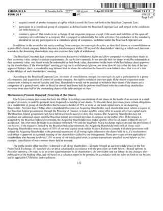 ˆ200FVFj&BDz#2#2w!Š200FVFj&BDz#2#2w
                                                          NERPRFRS12
EMBRAER S.A.                       RR Donnelley ProFile   10.10.17     NER pf_rend   13-Apr-2012 01:18 EST                332497 TX 112 2*
FORM 20-F                                                              NYC                                                       HTM ESS 0C
                                                                                                                                 Page 1 of 1
     •    acquire control of another company at a price which exceeds the limits set forth in the Brazilian Corporate Law;
     •    participate in a centralized group of companies as defined under the Brazilian Corporate Law and subject to the conditions
          set forth therein; or
     •    conduct a spin-off that results in (a) a change of our corporate purposes, except if the assets and liabilities of the spun-off
          company are contributed to a company that is engaged in substantially the same activities, (b) a reduction in the mandatory
          dividend or (c) any participation in a centralized group of companies, as defined under the Brazilian Corporate Law.

      In addition, in the event that the entity resulting from a merger, incorporação de ações, as described above, or a consolidation or
a spin-off of a listed company fails to become a listed company within 120 days of the shareholders’ meeting at which such decision
was taken, the dissenting shareholders may also exercise their right of withdrawal.

      The Brazilian Corporate Law contains provisions that restrict withdrawal rights and allow companies to redeem their shares at
their economic value, subject to certain requirements. As our bylaws currently do not provide that our shares would be redeemable at
their economic value, our shares would be redeemable at their book value, determined on the basis of the last balance sheet approved
by the shareholders. If the shareholders’ meeting giving rise to withdrawal rights occurs more than 60 days after the date of the last
approved balance sheet, a shareholder may demand that its shares be valued on the basis of a new balance sheet that is as of a date
within 60 days of such shareholders’ meeting.

      According to the Brazilian Corporate Law, in events of consolidation, merger, incorporação de ações, participation in a group
of companies, and acquisition of control of another company, the right to withdraw does not apply if the shares in question meet
certain tests relating to market liquidity and float. Shareholders would not be entitled to withdraw their shares if the shares are a
component of a general stock index in Brazil or abroad and shares held by persons unaffiliated with the controlling shareholder
represent more than half of the outstanding shares of the relevant type or class.

Mechanism to Promote Dispersed Ownership of Our Shares
      Our bylaws contain provisions that have the effect of avoiding concentration of our shares in the hands of an investor or a small
group of investors, in order to promote more dispersed ownership of our shares. To this end, these provisions place certain obligations
on a shareholder or group of shareholders that becomes a holder of 35% or more of our total capital stock, or an Acquiring
Shareholder. Not later than 15 days after a shareholder becomes an Acquiring Shareholder, such shareholder must submit a request to
the Brazilian federal government, through the Ministry of Finance, to make a public tender offer to acquire all of our capital stock.
The Brazilian federal government will have full discretion to accept or deny this request. The Acquiring Shareholder may not
purchase any additional shares until the Brazilian federal government provides its opinion on the public offer. If the request is
accepted by the Brazilian federal government, the Acquiring Shareholder must make a public offer for all shares within 60 days of
acceptance. The offer must be made in accordance with the CVM and the São Paulo Stock Exchange regulations and the provisions of
our bylaws. If the request is denied by the Brazilian federal government, the Acquiring Shareholder must sell all shares such
Acquiring Shareholder owns in excess of 35% of our total capital stock within 30 days. Failure to comply with these provisions will
subject the Acquiring Shareholder to the potential suspension of all voting rights inherent to the shares held by it, if a resolution to
such effect is approved at a general meeting of our shareholders called by our management. These provisions are not applicable to
shareholders who become holders of 35% or more of our total capital stock in certain transactions specified in our bylaws as, for
example, cancellation of our common shares held in treasury.
     The public tender offer must be (1) directed to all of our shareholders, (2) made through an auction to take place on the São
Paulo Stock Exchange, (3) launched at a set price calculated in accordance with the procedure set forth below, (4) paid upfront, in
Brazilian currency, (5) made so as to assure equal treatment to all shareholders, (6) irrevocable and not subject to any changes after
publication of the bidding offer, and (6) based on a valuation report to be prepared in accordance with the rules set forth in our bylaws
and in applicable CVM rules and regulations.
                                                                       112
 