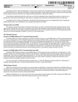 ˆ200FVFj&BDz#MoJw9Š
                                                                                                              200FVFj&BDz#MoJw
                                                          NERPRFRS12
EMBRAER S.A.                       RR Donnelley ProFile   10.10.17     NER pf_rend   13-Apr-2012 01:18 EST              332497 TX 115 2*
FORM 20-F                                                              NYC                                                     HTM ESS 0C
                                                                                                                               Page 1 of 1
      According to the Novo Mercado Regulations, in the event of a transfer of our shareholding control within 12 months following
our delisting from the Novo Mercado, the selling controlling shareholders and the acquirer must offer to acquire the remaining shares
for the same price and terms offered to the selling controlling shareholders, adjusted for inflation.

     If our shares are delisted from the Novo Mercado, we will not be permitted to have shares listed on the Novo Mercado for a
period of two years after the delisting date, unless there is a change in our control after our delisting from the Novo Mercado.

     According to the Novo Mercado Regulations, the São Paulo Stock Exchange may issue complementary rules to regulate the
public offering in the event of delisting in case a company has dispersed ownership.

Sarbanes Oxley Act of 2002
     We maintain control and procedures designed to ensure that we are able to collect the information required to disclose in the
report we file with the SEC, and to process, summarize and disclose the information within the periods specified in the rules of the
SEC. We have filed the relevant officer certifications under Section 404 of the U.S. Sarbanes Oxley Act of 2002 regarding internal
controls over financial reporting as Exhibits 12.1 and 12.2 to this annual report.

10C. Material Contracts
Issuance of US$400 million 6.375% Guaranteed Notes due 2017
      In October 2006, our wholly owned finance subsidiary, Embraer Overseas, issued US$400 million 6.375% guaranteed notes due
2017 and, as of December 31, 2011, US$386.5 million was outstanding (US$10.6 million in the short-term), including principal and
accrued interest. Interest will be paid semiannually. The notes are unconditionally guaranteed by us. The notes are listed on the
Luxembourg Stock Exchange. On March 30, 2007, we and Embraer Overseas commenced an exchange offer to exchange the notes
for new notes duly registered with the SEC. The exchange offer was concluded on May 18, 2007 and US$376.3 million, or 95% of
the principal amount of unregistered notes were exchanged for registered notes. The indenture under which the notes were issued
contains customary covenants and restrictions such as limitation on liens, consolidation, merger or transfer of assets.

Issuance of US$500 million 6.375% Guaranteed Notes due 2020
      In October 2009, Embraer Overseas issued US$500 million 6.375% guaranteed notes due 2020 and, as of December 31, 2011,
US$503.7 million was outstanding (US$7.3 million in the short-term), including principal and accrued interest. Interest will be paid
semiannually. The notes are unconditionally guaranteed by us. The notes have been registered with the SEC and listed on the New
York Stock Exchange. The indenture under which the notes were issued contains customary covenants and restrictions such as
limitation on liens, consolidation, merger or transfer of assets.

     For more information on additional financing arrangements, see “Item 5B. Operating and Financial Review and Prospects—
Liquidity and Capital Resources—Credit Facilities and Lines of Credit—Long-term Facilities.”

10D. Exchange Controls
      There are no restrictions on ownership of our common shares by individuals or legal entities domiciled outside Brazil. However,
the right to convert dividend payments and proceeds from the sale of common shares into foreign currency and to remit such amounts
outside Brazil is subject to restrictions under foreign investment legislation which generally requires, among other things, the
registration of the relevant investment with the Central Bank.
   Pursuant to Brazilian law, investors may invest in the common shares under Resolution No. 2,689, of January 26, 2000, of the
CMN. The rules of Resolution No. 2,689 allow foreign investors to invest in almost all
                                                                       115
 