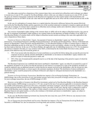 ˆ200FVFj&BDz#amPwFŠ200FVFj&BDz#amPw
                                                          NERPRFRS12
EMBRAER S.A.                       RR Donnelley ProFile   10.10.17     NER pf_rend   13-Apr-2012 01:18 EST               332497 TX 118 2*
FORM 20-F                                                              NYC                                                      HTM ESS 0C
                                                                                                                                Page 1 of 1
      Any other gains assessed on a disposition of the common shares that is not carried out on Brazilian stock exchanges are subject
to income tax at a rate of 15%, except for Tax Haven Holders, which, in this case, are subject to income tax at a rate of 25%. In case
the gains are related to transactions conducted on the Brazilian non-organized over-the-counter market with intermediation, the
withholding income tax of 0.005% on the sale value shall also be applicable and can be offset with the eventual income tax due on the
capital gain.
      In the case of a redemption of common shares or a capital reduction, the positive difference between the amount effectively
received by the Non-Brazilian Holder and the acquisition cost of the securities redeemed or returned, is treated as capital gain derived
from sale or exchange of common shares carried out in a Brazilian stock exchange market and is therefore subject to income tax at the
rate of 15%, or 25%, in case of Tax Haven Holders.
      Any exercise of preemptive rights relating to the common shares or ADSs will not be subject to Brazilian taxation. Any gain on
the sale or assignment of preemptive rights relating to our common shares by the depositary on behalf of holders of our ADSs or to
Non-Brazilian Holders of common shares will be subject to Brazilian income taxation according to the same rules applicable to the
sale or disposition of these shares.
      Taxation on Interest on Shareholders’ Equity. Any payment of interest on shareholders’ equity (see “Item 8A. Financial
Information—Consolidated Statements and Other Financial Information—Dividends and Dividend Policy—History of Dividend and
Interest on Shareholders’ Equity Payments and Dividend Policy”) to Non-Brazilian Holders of ADSs or common shares is subject to
Brazilian withholding income tax at the rate of 15% at the time Embraer records such liability, whether or not the effective payment
has been made at that time. In the case of Tax Haven Holders, the applicable rate of withholding income tax is 25%. For tax purposes
this interest is limited to the daily pro rata variation of the TJLP, as determined by the Central Bank from time to time, and the
amount of the deduction may not exceed the greater of:
     •    50% of net income (after the deduction of social contribution on net profits but before taking into account the provision for
          corporate income tax and the amounts attributable to shareholders as net interest on shareholders’ equity) related to the
          period in respect of which the payment is made; and
     •    50% of the sum of retained profits and profit reserves as of the date of the beginning of the period in respect of which the
          payment is made.

     The Brazilian Corporation Law establishes that interest attributed to shareholders’ equity can either be accounted for as part of
the mandatory dividend or not. In the event that the payment of such interest is accounted for as part of the mandatory dividend, we
would be required to pay an additional amount to ensure that the net amount received by the shareholders, after the income tax, plus
the amount of declared dividends, is at least equal to the minimum mandatory dividend. The distribution of interest attributed to
shareholders’ equity would be proposed by our Board of Directors and subject to subsequent declaration by the shareholders at a
general meeting.

     Taxation on Foreign Exchange Transactions. Brazilian law imposes a Tax on Foreign Exchange Transactions, or
IOF/Exchange, due on the conversion of reais into foreign currency and on the conversion of foreign currency into reais. Currently,
for most exchange transactions, the rate of IOF/Exchange is 0.38%.

      However, on the inflow of resources into Brazil for investments carried out by Non-Brazilian Holders in the Brazilian financial
and capital markets, IOF/Exchange is assessed at a 1.5% rate, except for the rate of zero percent applicable to investments related to
(a) variable yield instruments carried out in the stock, commodities and future exchanges; and (b) the acquisition of shares in a public
offering registered with the CVM, or for the underwriting of shares, provided, in both cases, that the issuer is authorized to trade its
shares at the Brazilian stock exchange. The outflow of funds related to investments carried out by Non-Brazilian Holders in the
Brazilian financial and capital markets, as well as the remittance of dividends and interest on shareholders’ equity, are subject to
IOF/Exchange at a zero percent rate.
    In any case, the Brazilian federal government may increase the rate at any time, up to 25.0%. However, any increase in rates
may only apply to future transactions.

     Tax on Transactions Involving Bonds and Securities. Brazilian law imposes a Tax on Transactions Involving Bonds and
Securities, or IOF/Bonds Tax, due on transactions involving bonds and securities, including
                                                                       118
 