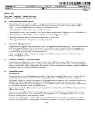 ˆ200FVFj&BDzuJpKwhŠ    200FVFj&BDzuJpKw
                                                           NERPRFRS3
EMBRAER S.A.                        RR Donnelley ProFile   10.10.17    NER pf_rend   13-Apr-2012 01:05 EST                    332497 FIN 14 2*
FORM 20-F                                                              NYC                                                           HTM ESS 0C
                                                                                                                                    Page 1 of 1
Embraer S.A.

Notes to the Consolidated Financial Statements
In millions of US dollars, unless otherwise stated

(d)   Functional and presentation currency
      After analyzing Embraer’s operations and businesses, particularly in relation to the factors involved in determining its
      functional currency, Management concluded that the Parent company’s functional currency is the US dollar (“US$” or
      “dollar”). This conclusion was based on an analysis of the following indicators:
      • Currency that most influences sales prices of goods and services;
      • Currency of the country whose competitive forces and regulations most determine the sales price of its goods and services;
      • Currency that most influences labor, materials and other costs of providing goods or services;
      • Currency in which the funds for financial operations are largely obtained; and
      • Currency in which revenue from operations is usually accumulated.

(e)   Transactions in foreign currencies
      Transactions in currencies other than the functional currency are translated to the functional currency, using the exchange rates
      in effect on the date of the transactions or measurement, on which the items are re-measured. Foreign exchange gains and
      losses resulting from translation using the closing rate at the end of the year, relating to monetary assets and liabilities in
      foreign currencies, are recognized in the statement of income.
      Foreign exchange gains and losses relating to monetary assets and liabilities are presented in the statement of income as
      Foreign exchange gain (loss), net.

(f)   Translation of subsidiary’s financial statements
      For subsidiaries whose functional currency is a currency other than the US dollar, asset and liability accounts are translated
      into the Company’s reporting currency using exchange rates in effect at the date of the balance sheet, and income and expense
      items are translated using average exchange rates. The resulting translation adjustments are reported in a separate component of
      shareholders’ equity, as Cumulative Translation Adjustment.

(g)   Financial Instruments
      Financial Assets
      Financial instrument assets are Financial assets acquired by the Company, principally for the purpose of selling in the short-
      term. Usually, this classification includes securities with original maturities over 90 days from the date of application.
      The Company classifies its Financial assets among the following categories: (i) measured at fair value through profit or loss,
      including assets held for trading (ii) available for sale, (iii) held to maturity (iv) loans and receivables and (v) hedge
      accounting. The classification depends on the purpose for which the financial assets were acquired. Management decides on
      the classification of its financial assets at initial recognition.
      Regular purchases and sales of financial assets are recognized on the trade date - the date on which the Company commits to
      purchase or sell the asset.
      Financial assets are initially recognized at fair value plus transaction costs for all financial assets not carried at fair value
      through profit or loss. Financial assets carried at fair value through profit or loss are initially recognized at fair value, and
      transaction costs are expensed in the statement of income.
      Financial assets are derecognized when the rights to receive cash flows from the investments have expired or have been
      transferred. Derecognition occurs if the Company has transferred substantially all risks and rewards of the asset ownership.
                                                                       F-14
 