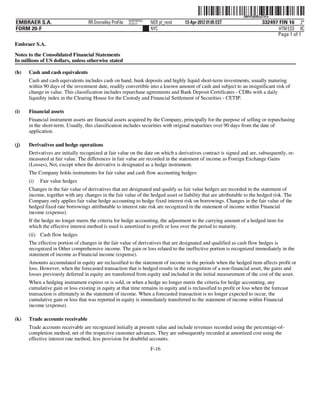 ˆ200FVFj&BDzuTzFw]Š  200FVFj&BDzuTzFw
                                                          NERPRFRS3
EMBRAER S.A.                       RR Donnelley ProFile   10.10.17    NER pf_rend   13-Apr-2012 01:05 EST                  332497 FIN 16 2*
FORM 20-F                                                             NYC                                                         HTM ESS 0C
                                                                                                                                 Page 1 of 1
Embraer S.A.

Notes to the Consolidated Financial Statements
In millions of US dollars, unless otherwise stated

(h)   Cash and cash equivalents
      Cash and cash equivalents includes cash on hand, bank deposits and highly liquid short-term investments, usually maturing
      within 90 days of the investment date, readily convertible into a known amount of cash and subject to an insignificant risk of
      change in value. This classification includes repurchase agreements and Bank Deposit Certificates - CDBs with a daily
      liquidity index in the Clearing House for the Custody and Financial Settlement of Securities - CETIP.

(i)   Financial assets
      Financial instrument assets are financial assets acquired by the Company, principally for the purpose of selling or repurchasing
      in the short-term. Usually, this classification includes securities with original maturities over 90 days from the date of
      application.

(j)   Derivatives and hedge operations
      Derivatives are initially recognized at fair value on the date on which a derivatives contract is signed and are, subsequently, re-
      measured at fair value. The differences in fair value are recorded in the statement of income as Foreign Exchange Gains
      (Losses), Net, except when the derivative is designated as a hedge instrument.
      The Company holds instruments for fair value and cash flow accounting hedges:
      (i)   Fair value hedges
      Changes in the fair value of derivatives that are designated and qualify as fair value hedges are recorded in the statement of
      income, together with any changes in the fair value of the hedged asset or liability that are attributable to the hedged risk. The
      Company only applies fair value hedge accounting to hedge fixed interest risk on borrowings. Changes in the fair value of the
      hedged fixed rate borrowings attributable to interest rate risk are recognized in the statement of income within Financial
      income (expense).
      If the hedge no longer meets the criteria for hedge accounting, the adjustment to the carrying amount of a hedged item for
      which the effective interest method is used is amortized to profit or loss over the period to maturity.
      (ii) Cash flow hedges
      The effective portion of changes in the fair value of derivatives that are designated and qualified as cash flow hedges is
      recognized in Other comprehensive income. The gain or loss related to the ineffective portion is recognized immediately in the
      statement of income as Financial income (expense).
      Amounts accumulated in equity are reclassified to the statement of income in the periods when the hedged item affects profit or
      loss. However, when the forecasted transaction that is hedged results in the recognition of a non-financial asset, the gains and
      losses previously deferred in equity are transferred from equity and included in the initial measurement of the cost of the asset.
      When a hedging instrument expires or is sold, or when a hedge no longer meets the criteria for hedge accounting, any
      cumulative gain or loss existing in equity at that time remains in equity and is reclassified to profit or loss when the forecast
      transaction is ultimately in the statement of income. When a forecasted transaction is no longer expected to occur, the
      cumulative gain or loss that was reported in equity is immediately transferred to the statement of income within Financial
      income (expense).

(k)   Trade accounts receivable
      Trade accounts receivable are recognized initially at present value and include revenues recorded using the percentage-of-
      completion method, net of the respective customer advances. They are subsequently recorded at amortized cost using the
      effective interest rate method, less provision for doubtful accounts.
                                                                      F-16
 