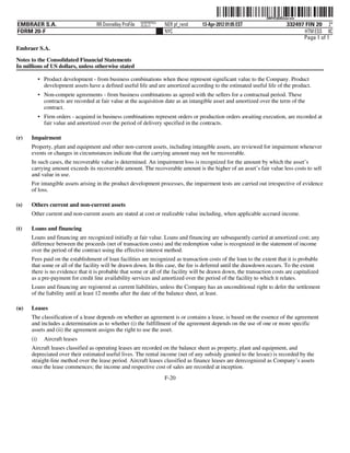 ˆ200FVFj&BDzuo=ew7Š 200FVFj&BDzuo=ew
                                                             NERPRFRS3
EMBRAER S.A.                          RR Donnelley ProFile   10.10.17    NER pf_rend   13-Apr-2012 01:05 EST                 332497 FIN 20 2*
FORM 20-F                                                                NYC                                                        HTM ESS 0C
                                                                                                                                   Page 1 of 1
Embraer S.A.

Notes to the Consolidated Financial Statements
In millions of US dollars, unless otherwise stated

            • Product development - from business combinations when these represent significant value to the Company. Product
              development assets have a defined useful life and are amortized according to the estimated useful life of the product.
            • Non-compete agreements - from business combinations as agreed with the sellers for a contractual period. These
              contracts are recorded at fair value at the acquisition date as an intangible asset and amortized over the term of the
              contract.
            • Firm orders - acquired in business combinations represent orders or production orders awaiting execution, are recorded at
              fair value and amortized over the period of delivery specified in the contracts.

(r)   Impairment
      Property, plant and equipment and other non-current assets, including intangible assets, are reviewed for impairment whenever
      events or changes in circumstances indicate that the carrying amount may not be recoverable.
      In such cases, the recoverable value is determined. An impairment loss is recognized for the amount by which the asset’s
      carrying amount exceeds its recoverable amount. The recoverable amount is the higher of an asset’s fair value less costs to sell
      and value in use.
      For intangible assets arising in the product development processes, the impairment tests are carried out irrespective of evidence
      of loss.

(s)   Others current and non-current assets
      Other current and non-current assets are stated at cost or realizable value including, when applicable accrued income.

(t)   Loans and financing
      Loans and financing are recognized initially at fair value. Loans and financing are subsequently carried at amortized cost; any
      difference between the proceeds (net of transaction costs) and the redemption value is recognized in the statement of income
      over the period of the contract using the effective interest method.
      Fees paid on the establishment of loan facilities are recognized as transaction costs of the loan to the extent that it is probable
      that some or all of the facility will be drawn down. In this case, the fee is deferred until the drawdown occurs. To the extent
      there is no evidence that it is probable that some or all of the facility will be drawn down, the transaction costs are capitalized
      as a pre-payment for credit line availability services and amortized over the period of the facility to which it relates.
      Loans and financing are registered as current liabilities, unless the Company has an unconditional right to defer the settlement
      of the liability until at least 12 months after the date of the balance sheet, at least.

(u)   Leases
      The classification of a lease depends on whether an agreement is or contains a lease, is based on the essence of the agreement
      and includes a determination as to whether (i) the fulfillment of the agreement depends on the use of one or more specific
      assets and (ii) the agreement assigns the right to use the asset.
      (i)     Aircraft leases
      Aircraft leases classified as operating leases are recorded on the balance sheet as property, plant and equipment, and
      depreciated over their estimated useful lives. The rental income (net of any subsidy granted to the lessee) is recorded by the
      straight-line method over the lease period. Aircraft leases classified as finance leases are derecognized as Company’s assets
      once the lease commences; the income and respective cost of sales are recorded at inception.
                                                                         F-20
 