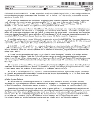 ˆ200FVFj&BDz@6khwXŠ200FVFj&BDz@6khw
                                                          NERPRFRS9
EMBRAER S.A.                       RR Donnelley ProFile   10.10.17    NER pf_rend   13-Apr-2012 01:17 EST                 332497 TX 34 2*
FORM 20-F                                                             NYC                                                       HTM ESS 0C
                                                                                                                               Page 1 of 1
scheduled for the third quarter of 2012. In 2009, we presented the new Legacy 650, a large executive jet that will be positioned in our
executive jet portfolio between the Legacy 600 and the Lineage 1000. In 2010, the Legacy 650 received its certification and began
operating in November 2010.

      We are marketing our executive jets to companies, including fractional ownership companies, charter companies and high-net-
worth individuals. Our executive aviation segment accounted for 19.2% of our revenue for the year ended December 31, 2011,
resulting from the delivery of 13 Legacy 600/650 jets, 41 Phenom 100 jets, 42 Phenom 300 jets and 3 Lineage 1000. On
December 31, 2011, our firm orders in backlog for our executive jets totaled US$4.47 billion.

     In May 2005, we launched the Phenom 100 and Phenom 300, which are executive jets in the entry-level and light jet categories,
respectively. The Phenom 100 carries from six to eight people and is powered by Pratt & Whitney Canada’s PW617F engines. It has
entered into service in the second half of 2008. The Phenom 300 carries up to nine people and has a larger fuselage and wingspan and
longer range than the Phenom 100. It is powered by Pratt & Whitney Canada’s PW535E engines and has entered into service in the
second half of 2009. Pratt & Whitney Canada, Garmin and Eaton were our risk-sharing partners for this program.

     In May 2006, we launched the Lineage 1000, an ultra-large executive jet based on the EMBRAER 190 commercial jet platform.
The Lineage 1000 is configured to accommodate up to 19 people in a total cabin volume of 4,085 cubic feet (115.7 cubic meters), and
is powered by GE CF34-10E7 engines. The Lineage 1000 entered into service in the first half of 2009.

     In April 2008, we formally launched two new programs in the medium jet categories, namely the mid-light Legacy 450 jet, with
a 2,300 nautical mile range, and the mid-size Legacy 500 jet, with a 3,000 nautical mile range. Both programs were approved by our
Board of Directors in March 2008. The Legacy 450/500 jets are positioned in our executive jets portfolio between the Phenom 300
and the Legacy 600/650.

     In October 2009, we presented the new Legacy 650 jet at the 62nd Annual Meeting and Convention of the National Business
Aviation Association, in Orlando, Florida. The Legacy 650 is a large category jet based on the successful platform of the super
midsize Legacy 600 and will have a longer range for up to 14 passengers. The Legacy 650 may fly up to 3,900 nautical miles nonstop
with four passengers or 3,800 nautical miles with eight passengers, that is approximately 500 nautical miles more than the Legacy
600’s range.

     The competitors of the Legacy 600 and the Legacy 650 include aircraft produced by Dassault Aviation, Bombardier, Gulfstream
and Hawker Beechcraft. Phenom 100 and Phenom 300 competitors in the entry-level and light jet categories include Cessna Aircraft
Co. and Hawker. Boeing and Airbus are the main competitors for the Lineage 1000 ultra-large jet.

      We include an executive jet order in backlog once we have received a firm commitment, represented by a signed contract and
the customer. We customarily receive a deposit at the time of order and progress payments totaling 15% to 30% of the aircraft price;
the full payment of the balance is due upon delivery.

Aviation Services Business
      We provide after-sales customer support and services for the fleet of our commercial, executive and defense customers.
Activities in this segment include sales, inventory pooling programs, MRO services, customer training and other product support
services. Revenues for the aviation services segment accounted for 11.3% of our revenue for the year ended December 31, 2011.
      This business is expected to continue to grow as the number of our aircraft in service increases. Our customers require aircraft
manufacturers and their suppliers to maintain adequate spare parts and ground support equipment inventories for a period of ten years
after the production of the last aircraft of the same type, or until fewer than five aircraft are operated in scheduled commercial air
transport service. We also established pooling programs that allows customers to exchange used parts for new or refurbished parts,
such as our POOL – Flight Hour Program (for commercial aviation customers), and total support programs like our EEC – Embraer
Executive Care, a total care program that includes parts exchange and complete service and maintenance packages.
                                                                       34
 