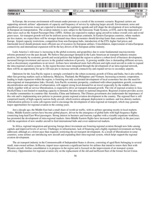 ˆ200FVFj&BDztmyQw*Š 200FVFj&BDztmyQw
                                                           NERPRFRS6
EMBRAER S.A.                        RR Donnelley ProFile   10.10.17    NER pf_rend   13-Apr-2012 01:05 EST                  332497 TX 50 2*
FORM 20-F                                                              NYC                                                        HTM ESS 0C
                                                                                                                                 Page 1 of 1
      In Europe, the revenue environment will remain under pressure as a result of the economic scenario. Regional carriers are
supporting network airlines’ adjustments of capacity and frequency of service by replacing larger aircraft. Environment, noise and
greenhouse gas emissions issues are expected to dominate the regulatory agenda and will shape the development of new technologies
in European air transportation. The aviation industry is now subject to the Emissions Trade System, or ETS, and to the imposition of
other taxes such as the Airport Passenger Duty (APD). Airlines are expected to replace aging aircraft to reduce overall costs and avoid
green taxes. Air transport growth will not be uniform across the European continent. In Eastern European countries, where markets
are less mature, we expect there will be stronger demand since these economies should develop faster than countries in Western
Europe. Airport capacity restrictions, competition from non-European hubs, introduction of the ETS, higher fuel prices and
intermodal travel should promote more efficient use of resources by European airlines. Consolidation, improvement of intra-European
connectivity and international expansion will be the key drivers of the European airline industry.

      Latin America’s relevance is increasing in the global economy and geopolitics due to some fundamental macroeconomic
reforms promoted over the past decade. We believe that passenger demand in the Latin American air transport industry remains
positive, led mainly by economic growth and social policies that helped the region to achieve a robust level of business development,
increased foreign investment and success in the gradual reduction of poverty. A growing middle class is demanding different services,
such as discretionary expenditures in air travel. Airlines have introduced more fuel-efficient and right-sized aircraft in order to expand
the intra-regional aviation system. As the region becomes more integrated through the development of an intra-regional network,
there will be an opportunity for up to 120-seat jets to increase network connectivity and expand service to secondary airports.
      Optimism for the Asia Pacific region is strongly correlated to the robust economic growth of China and India, but it also reflects
other fast-growing markets such as Indonesia, Malaysia, Thailand, the Philippines and Vietnam. Increasing economic cooperation,
leading to trade expansion within the region, is fostering not only accelerated development of local economies but also the need for
intra-regional air transportation links. Overall, Asia Pacific economic prosperity, combined with robust population growth, economic
decentralization and rapid rates of urbanization, will support strong local demand for air travel (especially by the middle class),
which, together with air service liberalization, is expected to drive air transport demand growth. The role of regional aviation in Asia
Pacific/China is not limited to matching capacity to demand, but also relates to national integration. Regional aviation provides access
to smaller communities in countries like Australia, China and Indonesia. The Chinese government also understands the importance of
this role and is implementing new policies to promote greater regional aviation development in the country. The regional fleet is still
comprised mainly of high-capacity narrow-body aircraft, which restricts adequate deployment to medium- and low-density markets.
Liberalization policies in some sub-regions tend to encourage the development of intra-regional air transport, which may generate
major opportunities for regional aviation in the coming years.
      Just a decade ago, the Middle East had a small share of world air traffic, with its airlines operating mostly in local markets.
Today, Middle Eastern carriers have become global players, driven by the emergence of global hubs with high frequency flights
connecting long-haul East-West passengers. Strong interest in business and tourism, together with a sizeable expatriate workforce,
has promoted the development of intra-regional markets. Intra-Middle Eastern flights have increased significantly in the past years
with the acquisition of new smaller aircraft to feed international hubs and cover underserved markets.
      In Africa, regional integration and growing foreign direct investment are fostering regional aviation through new links among
capitals and improved levels of service. Challenges in infrastructure, lack of financing and a highly regulated environment are being
addressed, although at a slower pace than required, restricting the air transport development. As a result of liberalization in some
countries, some airlines are introducing new aircraft and expanding their intra-regional system, which helps support the regional
aviation development.
      The air transport industry in the Commonwealth of Independent States is diverse, consisting of aged fleets belonging to several
small, state-owned airlines. In Russia, import taxes represent a significant barrier for airlines that intend to renew their fleet with
Western aircraft. Airline consolidation is in progress in the region and is focused on the improvement of air transport system
efficiency. Opportunities for regional aviation rely on the replacement of the old and inefficient fleet of the former Soviet Union.
                                                                        50
 