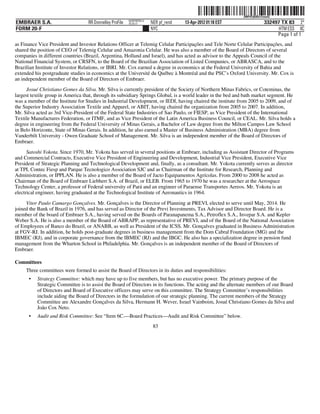 ˆ200FVFj&BDz@uuoQÈŠ
                                                                                                             200FVFj&BDz@uuoQ
                                                          NERPRFRS13
EMBRAER S.A.                       RR Donnelley ProFile   10.10.17     NER pf_rend   13-Apr-2012 01:18 EST               332497 TX 83 2*
FORM 20-F                                                              NYC                                                     HTM ESS 0C
                                                                                                                              Page 1 of 1
as Finance Vice President and Investor Relations Officer at Telemig Celular Participações and Tele Norte Celular Participações, and
shared the position of CEO of Telemig Celular and Amazonia Celular. He was also a member of the Board of Directors of several
companies in different countries (Brazil, Argentina, Holland and Israel), and has acted as advisor to the Appeals Council of the
National Financial System, or CRSFN, to the Board of the Brazilian Association of Listed Companies, or ABRASCA, and to the
Brazilian Institute of Investor Relations, or IBRI. Mr. Cox earned a degree in economics at the Federal University of Bahia and
extended his postgraduate studies in economics at the Université du Québec à Montréal and the PSC’s Oxford University. Mr. Cox is
an independent member of the Board of Directors of Embraer.
     Josué Christiano Gomes da Silva. Mr. Silva is currently president of the Society of Northern Minas Fabrics, or Coteminas, the
largest textile group in America that, through its subsidiary Springs Global, is a world leader in the bed and bath market segment. He
was a member of the Institute for Studies in Industrial Development, or IEDI, having chaired the institute from 2005 to 2009, and of
the Superior Industry Association Textile and Apparel, or ABIT, having chaired the organization from 2005 to 2007. In addition,
Mr. Silva acted as 3rd Vice-President of the Federal State Industries of Sao Paulo, or FIESP, as Vice President of the International
Textile Manufactures Federation, or ITMF, and as Vice President of the Latin America Business Council, or CEAL. Mr. Silva holds a
degree in engineering from the Federal University of Minas Gerais, a Bachelor of Law degree from the Milton Campos Law School
in Belo Horizonte, State of Minas Gerais. In addition, he also earned a Master of Business Administration (MBA) degree from
Vanderbilt University - Owen Graduate School of Management. Mr. Silva is an independent member of the Board of Directors of
Embraer.
      Satoshi Yokota. Since 1970, Mr. Yokota has served in several positions at Embraer, including as Assistant Director of Programs
and Commercial Contracts, Executive Vice President of Engineering and Development, Industrial Vice President, Executive Vice
President of Strategic Planning and Technological Development and, finally, as a consultant. Mr. Yokota currently serves as director
at TPI, Contec Fiesp and Parque Tecnologico Association SJC and as Chairman of the Institute for Research, Planning and
Administration, or IPPLAN. He is also a member of the Board of Jacto Equipamentos Agrícolas. From 2000 to 2008 he acted as
Chairman of the Board of Embraer Liebherr S.A. of Brazil, or ELEB. From 1965 to 1970 he was a researcher at the Aerospace
Technology Center, a professor of Federal university of Pará and an engineer of Paraense Transportes Aereos. Mr. Yokota is an
electrical engineer, having graduated at the Technological Institute of Aeronautics in 1964.

     Vitor Paulo Camargo Gonçalves. Mr. Gonçalves is the Director of Planning at PREVI, elected to serve until May, 2014. He
joined the Bank of Brazil in 1976, and has served as Director of the Previ Investments, Tax Advisor and Director Board. He is a
member of the board of Embraer S.A., having served on the Boards of Paranapanema S.A., Petroflex S.A., Invepar S.A. and Kepler
Weber S.A. He is also a member of the Board of ABRAPP, as representative of PREVI, and of the Board of the National Association
of Employees of Banco do Brazil, or ANABB, as well as President of the ICSS. Mr. Gonçalves graduated in Business Administration
at FGV-RJ. In addition, he holds post-graduate degrees in business management from the Dom Cabral Foundation (MG) and the
IBMEC (RJ), and in corporate governance from the IBMEC (RJ) and the IBGC. He also has a specialization degree in pension fund
management from the Wharton School in Philadelphia. Mr. Gonçalves is an independent member of the Board of Directors of
Embraer.

Committees
     Three committees were formed to assist the Board of Directors in its duties and responsibilities:
      •   Strategy Committee: which may have up to five members, but has no executive power. The primary purpose of the
          Strategic Committee is to assist the Board of Directors in its functions. The acting and the alternate members of our Board
          of Directors and Board of Executive officers may serve on this committee. The Strategy Committee’s responsibilities
          include aiding the Board of Directors in the formulation of our strategic planning. The current members of the Strategy
          Committee are Alexandre Gonçalves da Silva, Hermann H. Wever, Israel Vainboim, Josué Christiano Gomes da Silva and
          Joâo Cox Neto.
      •   Audit and Risk Committee: See “Item 6C.—Board Practices—Audit and Risk Committee” below.
                                                                        83
 