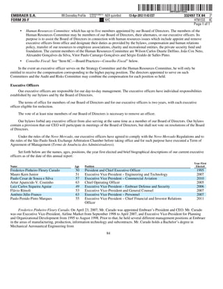 ˆ200FVFj&BF11Xe#wÂŠ
                                                                                                                   200FVFj&BF11Xe#w
                                                           NY8690AC386214
EMBRAER S.A.                        RR Donnelley ProFile   10.10.16         NER quinr0nd   13-Apr-2012 11:43 EST                332497 TX 84 3*
FORM 20-F                                                                   NYC                                                       HTM ESS 0C
                                                                                                                                     Page 1 of 1
        •   Human Resources Committee: which has up to five members appointed by our Board of Directors. The members of the
            Human Resources Committee may be members of our Board of Directors, their alternates, or our executive officers. Its
            purpose is to assist the Board of Directors in connection with human resources issues which include appoint and remove
            executive officers from office and designate their duties as provided by the bylaws, compensation and human relations
            policy, transfer of our resources to employee associations, charity and recreational entities, the private security fund and
            foundation. The current members of the Human Resources Committee are Wilson Carlos Duarte Delfino, Joâo Cox Neto,
            Alexandre Gonçalves da Silva, Vitor Paulo Camargo Gonçalves and Sérgio Eraldo de Salles Pinto.
        •   Conselho Fiscal: See “Item 6C.—Board Practices—Conselho Fiscal” below.
      In the event an executive officer serves on the Strategy Committee and the Human Resources Committee, he will only be
entitled to receive the compensation corresponding to the higher paying position. The directors appointed to serve on such
Committees and the Audit and Risks Committee may combine the compensation for each position so held.

Executive Officers
     Our executive officers are responsible for our day-to-day management. The executive officers have individual responsibilities
established by our bylaws and by the Board of Directors.

      The terms of office for members of our Board of Directors and for our executive officers is two years, with each executive
officer eligible for reelection.
       The vote of at least nine members of our Board of Directors is necessary to remove an officer.

     Our bylaws forbid any executive officer from also serving at the same time as a member of our Board of Directors. Our bylaws
contain a provision that our CEO will participate in meetings of the Board of Directors, but shall not vote on resolutions of the Board
of Directors.

      Under the rules of the Novo Mercado, our executive officers have agreed to comply with the Novo Mercado Regulations and to
the rules of the São Paulo Stock Exchange Arbitration Chamber before taking office and for such purpose have executed a Term of
Agreement of Management (Termo de Anuência dos Administradores).

      Set forth below are the names, ages, positions, the year first elected and brief biographical descriptions of our current executive
officers as of the date of this annual report:
                                                                                                                                      Year First
Name                                          Age      Position                                                                        Elected
Frederico Pinheiro Fleury Curado               50      President and Chief Executive Officer                                            1995
Mauro Kern Junior                              51      Executive Vice President – Engineering and Technology                            2007
Paulo Cesar de Souza e Silva                   57      Executive Vice President – Commercial Aviation                                   2010
Artur Aparecido V. Coutinho                    63      Chief Operating Officer                                                          2005
Luiz Carlos Siqueira Aguiar                    49      Executive Vice President – Embraer Defense and Security                          2006
Flávio Rímoli                                  53      Executive Vice-President and General Counsel                                     2007
Antônio Júlio Franco                           63      Executive Vice President – Personnel                                             2007
Paulo Penido Pinto Marques                     55      Executive Vice President – Chief Financial and Investor Relations                2011
                                                       Officer

      Frederico Pinheiro Fleury Curado. On April 23, 2007, Mr. Curado was appointed Embraer’s President and CEO. Mr. Curado
was our Executive Vice-President, Airline Market from September 1998 to April 2007, and Executive Vice-President for Planning
and Organizational Development from 1995 to August 1998. Prior to that, he held several different management positions at Embraer
in the areas of manufacturing, production, information technology and subcontracts. Mr. Curado holds a Bachelor’s degree in
Mechanical Aeronautical Engineering from
                                                                             84
 
