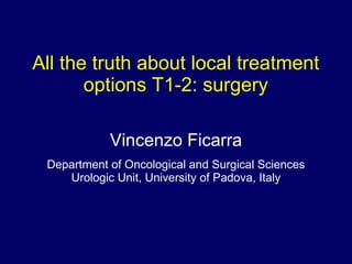 All the truth about local treatment options T1-2: surgery Vincenzo Ficarra Department of Oncological and Surgical Sciences Urologic Unit, University of Padova, Italy 