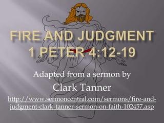 Fire and Judgment 1 Peter 4:12-19 Adapted from a sermon by Clark Tanner http://www.sermoncentral.com/sermons/fire-and-judgment-clark-tanner-sermon-on-faith-102457.asp 