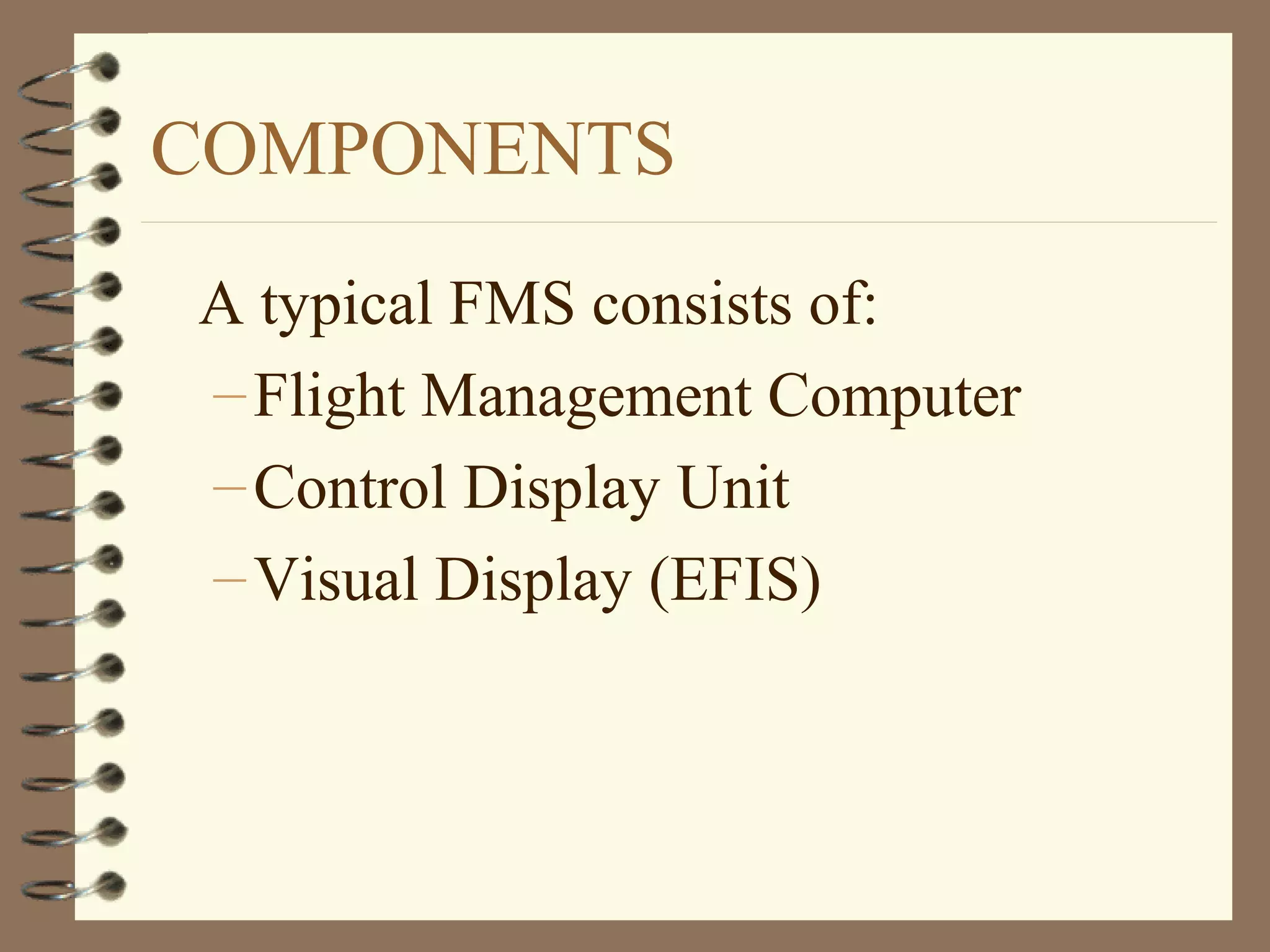 COMPONENTS
A typical FMS consists of:
–Flight Management Computer
–Control Display Unit
–Visual Display (EFIS)
 