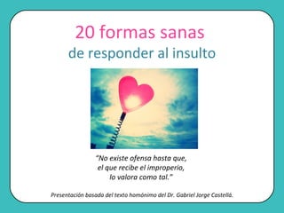 Presentación basada del texto homónimo del Dr. Gabriel Jorge Castellá. “ No existe ofensa hasta que,  el que recibe el improperio,  lo valora como tal.”  20 formas sanas  de responder al insulto 