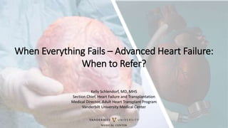 Kelly Schlendorf, MD, MHS
Section Chief, Heart Failure and Transplantation
Medical Director, Adult Heart Transplant Program
Vanderbilt University Medical Center
When Everything Fails – Advanced Heart Failure:
When to Refer?
 