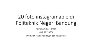 20 foto instagramable di
Politeknik Negeri Bandung
Nama: Ammar Farhan
NIM: 18124004
Prodi: D4 Teknik Pendingin dan Tata udara
 