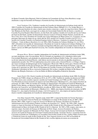 do Quarto Comando Aéreo Regional, Chefe de Gabinete do Comandante da Força Aérea Brasileira e ocupa
atualmente o cargo de Secretário de Finanças e Economia da Força Aérea Brasileira.


          Israel Vainboim. O Sr. Vainboim é membro do Conselho de Administração da Embraer desde abril de
2009. É membro do Conselho de Administração do Itaú Unibanco Banco Múltiplo S.A., Cia. Iochpe-Maxion, o
principal fabricante brasileiro de rodas e chassis para veículos comerciais e vagões de carga ferroviários; Museu de
Arte Moderna de São Paulo; associação de ex-alunos da Universidade Federal do Rio de Janeiro; e membro do
Conselho Fiscal do Hospital Albert Einstein, em São Paulo. Ele também é membro do Conselho da Casa de Cultura
de Israel em São Paulo, membro do International Advisory Council of General Atlantic Partners, localizado em
Nova York, Nove York, Presidente do Conselho das Usinas Siderúrgicas de Minas Gerais S.A. (Usiminas), um dos
principais fabricantes de chapas de aço, desde abril de 2010, membro do Conselho Consultivo da GVT S.A. e
membro do Conselho Consultivo da Stanford Graduate School of Business. Vainboim foi também Presidente do
Unibanco – União de Bancos Brasileiros S.A. de 1998 a 2002, Presidente da Unibanco Holdings S.A. de 1994 a
2007 e Presidente do Conselho de Administração e Presidente do Comitê de Auditoria da Unibanco Holdings S.A.
de 2007 a fevereiro de 2009. Vainboim é formado em Engenharia Mecânica pela Universidade Federal do Rio de
Janeiro e possui um MBA pela Stanford University. Ele é membro independente do Conselho de Administração da
Embraer.


         Hermann Wever. Wever é membro independente do Conselho de Administração da Embraer desde 2006,
servindo atualmente como Vice-presidente. Wever é formado em engenharia civil e engenharia elétrica pela
Universidade Mackenzie e pós-graduado em administração pela Fundação Getúlio Vargas. Ele começou sua carreira
na divisão industrial da General Electric, onde liderou sucessivamente as divisões de aparelhos domésticos e
equipamentos pesados. Em 1979 ele implementou uma joint-venture entre a General Electric e a Villages (Vigesa),
que trouxe tecnologia de hidrogenização da Ge Canada para o Brasil. Em 1980 ele entrou para a Siemens do Brasil
como Vice-presidente da Divisão de Energia. Em 1987 foi nomeado Diretor-Presidente da Siemens, cargo que
ocupou até se aposentar em 2001. Wever foi Presidente do Conselho Consultivo da Siemens Ltda. de 2001 a 2009.
Atualmente é presidente da Wever Assessoria Empresarial. Ele recebeu a medalha da Ordem do Rio Branco do
Ministro das Relações Exteriores e a Cruz da Ordem do Mérito da República Federal da Alemanha.


         Samir Zraick. O Sr. Zraick é membro do Conselho de Administração da Embraer desde 2006. Foi Diretor
Financeiro da CVRD e dirigiu sua afiliada nos EUA, de 1971 a 1986. Também foi membro da diretoria da CVRD
em 2000 e atuou como consultor especial e membro do Comitê Estratégico da CVRD, de 2001 a 2004. Foi CFO e
Vice-Presidente de desenvolvimento de negócios da Caemi Mineração e Metalurgia S.A., uma empresa brasileira de
mineração, de 1986 a 1998. Foi membro do Conselho de Administração e Presidente do Comitê de Marketing da
Quebec Cartier Mining, em Montreal, Quebec, de 1990 a 1999. Participou do Conselho de Administração da Canico
Resources em Vancouver, na Colúmbia Britânica, de julho de 2004 a março de 2006. Também foi membro do
Conselho de Administração da Mineração e Metálicos S.A. - MMX, uma empresa brasileira de mineração, da MPX
Energia S.A., uma empresa brasileira de energia, e da LLX Logística S.A., uma empresa de logística brasileira.
Zraick é membro independente do Conselho de Administração da Embraer.


         Arno Hugo Augustin Filho. Augustin ocupa, desde 2007, o cargo de Secretário do Tesouro Nacional, e
antes disso foi Secretário Geral do Partido dos Trabalhadores no estado do Rio Grande do Sul, de 2005 a 2007.
Durante 2003 e 2004, ocupou os cargos de Assessor do Ministro das Finanças, Presidente do Conselho de
Administração da Caixa Econômica Federal e do Banco da Amazônia S.A. – BASA. De 1999 a 2003, Augustin
ocupou os cargos de Secretário de Finanças para o estado do Rio Grande do Sul e Presidente do Conselho de
Administração do Banco do Estado do Rio Grande do Sul S.A, Banrisul. De 1985 a 1998, ocupou, entre outros, os
seguintes cargos: Secretário de Finanças do Município de Porto Alegre, Assessor Econômico do Prefeito,
responsável pelo orçamento do Município de Porto Alegre, Assessor da Convenção do Partido dos Trabalhadores,
Assessor do Comitê de Finanças da Convenção Constitucional do Estado, Assistente Técnico e Assistente Geral da
Convenção do Partido dos Trabalhadores na Assembleia Geral do Rio Grande do Sul e Auditor Público Externo para
o Tribunal de Contas do estado do Rio Grande do Sul. Arno Augustin formou-se em 1983 na Faculdade de
Economia da Universidade Federal do Rio Grande do Sul e recebeu diploma de mestre em economia da




                                                         97
 
