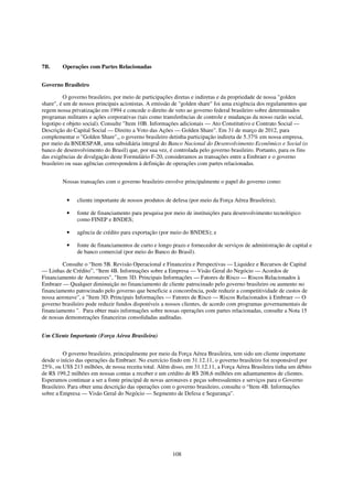 7B.     Operações com Partes Relacionadas


Governo Brasileiro

          O governo brasileiro, por meio de participações diretas e indiretas e da propriedade de nossa "golden
share", é um de nossos principais acionistas. A emissão de "golden share" foi uma exigência dos regulamentos que
regem nossa privatização em 1994 e concede o direito de veto ao governo federal brasileiro sobre determinados
programas militares e ações corporativas (tais como transferências de controle e mudanças da nosso razão social,
logotipo e objeto social). Consulte "Item 10B. Informações adicionais — Ato Constitutivo e Contrato Social —
Descrição do Capital Social — Direito a Voto das Ações — Golden Share". Em 31 de março de 2012, para
complementar o "Golden Share",, o governo brasileiro detinha participação indireta de 5.37% em nossa empresa,
por meio da BNDESPAR, uma subsidiária integral do Banco Nacional do Desenvolvimento Econômico e Social (o
banco de desenvolvimento do Brasil) que, por sua vez, é controlada pelo governo brasileiro. Portanto, para os fins
das exigências de divulgação deste Formulário F-20, consideramos as transações entre a Embraer e o governo
brasileiro ou suas agências correspondem à definição de operações com partes relacionadas.


        Nossas transações com o governo brasileiro envolve principalmente o papel do governo como:


          •    cliente importante de nossos produtos de defesa (por meio da Força Aérea Brasileira);

          •    fonte de financiamento para pesquisa por meio de instituições para desenvolvimento tecnológico
               como FINEP e BNDES;

          •    agência de crédito para exportação (por meio do BNDES); e

          •    fonte de financiamentos de curto e longo prazo e fornecedor de serviços de administração de capital e
               de banco comercial (por meio do Banco do Brasil).

         Consulte o “Item 5B. Revisão Operacional e Financeira e Perspectivas — Liquidez e Recursos de Capital
— Linhas de Crédito”, “Item 4B. Informações sobre a Empresa — Visão Geral do Negócio — Acordos de
Financiamento de Aeronaves", "Item 3D. Principais Informações — Fatores de Risco — Riscos Relacionados à
Embraer — Qualquer diminuição no financiamento de cliente patrocinado pelo governo brasileiro ou aumento no
financiamento patrocinado pelo governo que beneficie a concorrência, pode reduzir a competitividade de custos de
nossa aeronave", e "Item 3D. Principais Informações — Fatores de Risco — Riscos Relacionados à Embraer — O
governo brasileiro pode reduzir fundos disponíveis a nossos clientes, de acordo com programas governamentais de
financiamento ". Para obter mais informações sobre nossas operações com partes relacionadas, consulte a Nota 15
de nossas demonstrações financeiras consolidadas auditadas.


Um Cliente Importante (Força Aérea Brasileira)


         O governo brasileiro, principalmente por meio da Força Aérea Brasileira, tem sido um cliente importante
desde o início das operações da Embraer. No exercício findo em 31.12.11, o governo brasileiro foi responsável por
25%, ou US$ 213 milhões, de nossa receita total. Além disso, em 31.12.11, a Força Aérea Brasileira tinha um débito
de R$ 199,2 milhões em nossas contas a receber e um crédito de R$ 208,6 milhões em adiantamentos de clientes.
Esperamos continuar a ser a fonte principal de novas aeronaves e peças sobressalentes e serviços para o Governo
Brasileiro. Para obter uma descrição das operações com o governo brasileiro, consulte o “Item 4B. Informações
sobre a Empresa — Visão Geral do Negócio — Segmento de Defesa e Segurança".




                                                        108
 